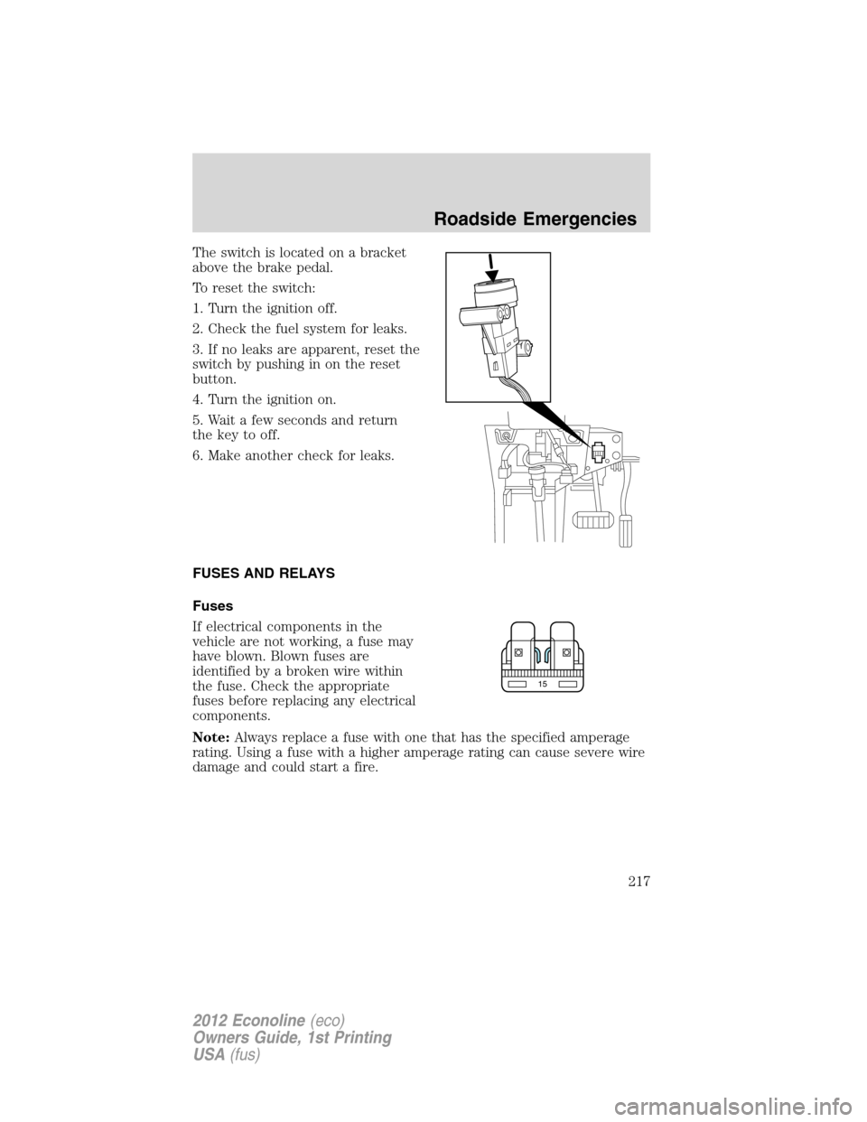 FORD E SERIES 2012 4.G Owners Manual The switch is located on a bracket
above the brake pedal.
To reset the switch:
1. Turn the ignition off.
2. Check the fuel system for leaks.
3. If no leaks are apparent, reset the
switch by pushing in