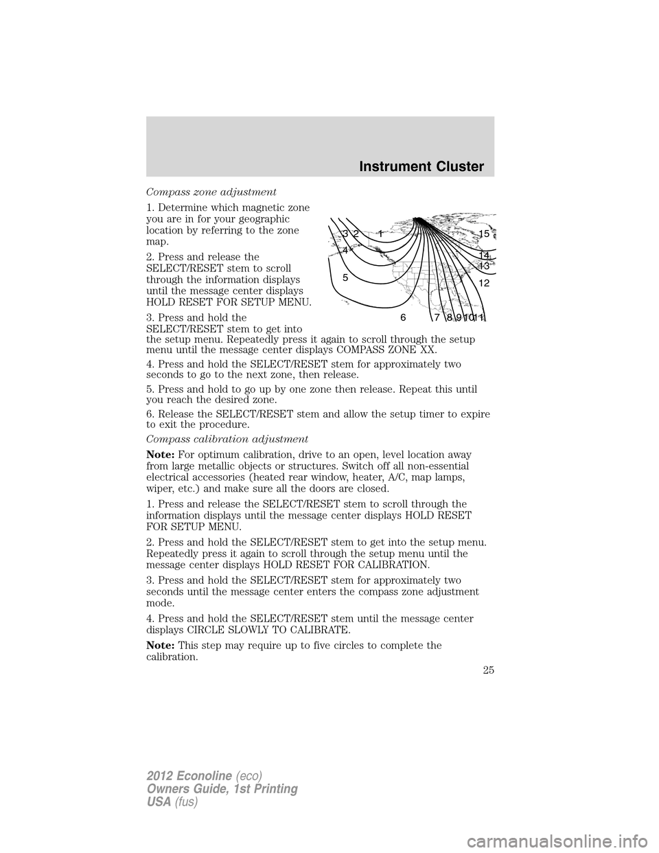 FORD E SERIES 2012 4.G Owners Manual Compass zone adjustment
1. Determine which magnetic zone
you are in for your geographic
location by referring to the zone
map.
2. Press and release the
SELECT/RESET stem to scroll
through the informat