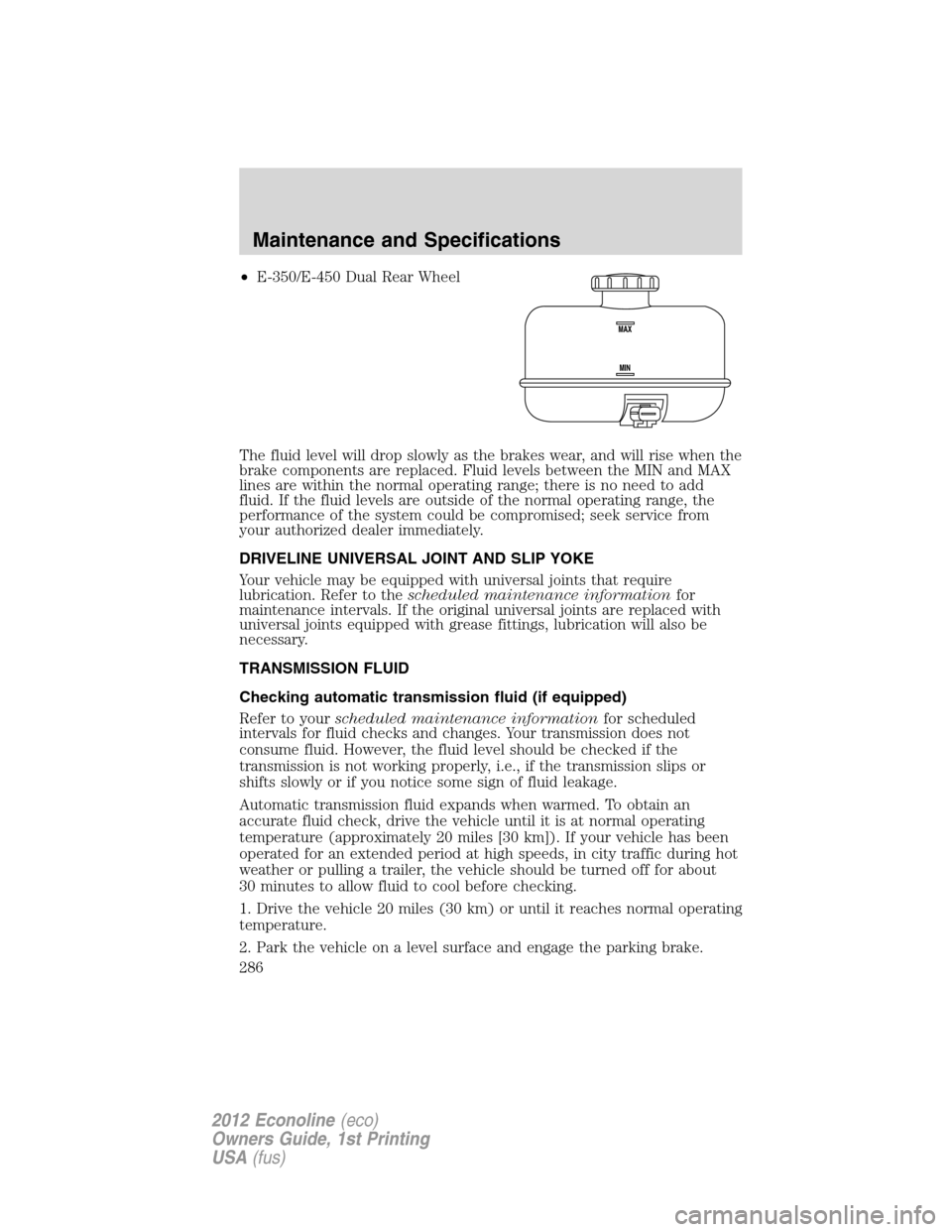 FORD E SERIES 2012 4.G Owners Manual •E-350/E-450 Dual Rear Wheel
The fluid level will drop slowly as the brakes wear, and will rise when the
brake components are replaced. Fluid levels between the MIN and MAX
lines are within the norm FORD E SERIES 2012 4.G Owners Manual •E-350/E-450 Dual Rear Wheel
The fluid level will drop slowly as the brakes wear, and will rise when the
brake components are replaced. Fluid levels between the MIN and MAX
lines are within the norm