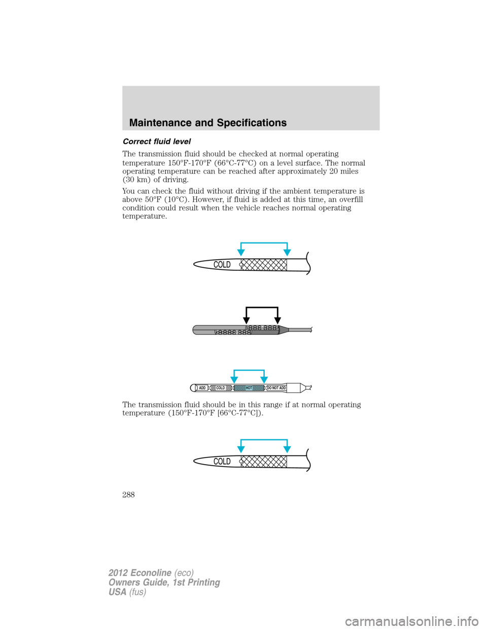 FORD E SERIES 2012 4.G Owners Manual Correct fluid level
The transmission fluid should be checked at normal operating
temperature 150°F-170°F (66°C-77°C) on a level surface. The normal
operating temperature can be reached after appro FORD E SERIES 2012 4.G Owners Manual Correct fluid level
The transmission fluid should be checked at normal operating
temperature 150°F-170°F (66°C-77°C) on a level surface. The normal
operating temperature can be reached after appro