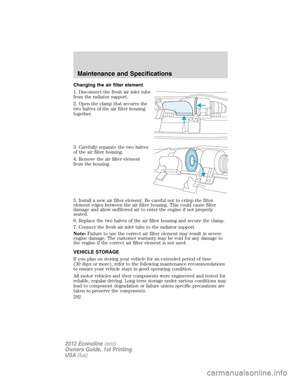 FORD E SERIES 2012 4.G Owners Manual Changing the air filter element
1. Disconnect the fresh air inlet tube
from the radiator support.
2. Open the clamp that secures the
two halves of the air filter housing
together.
3. Carefully separat