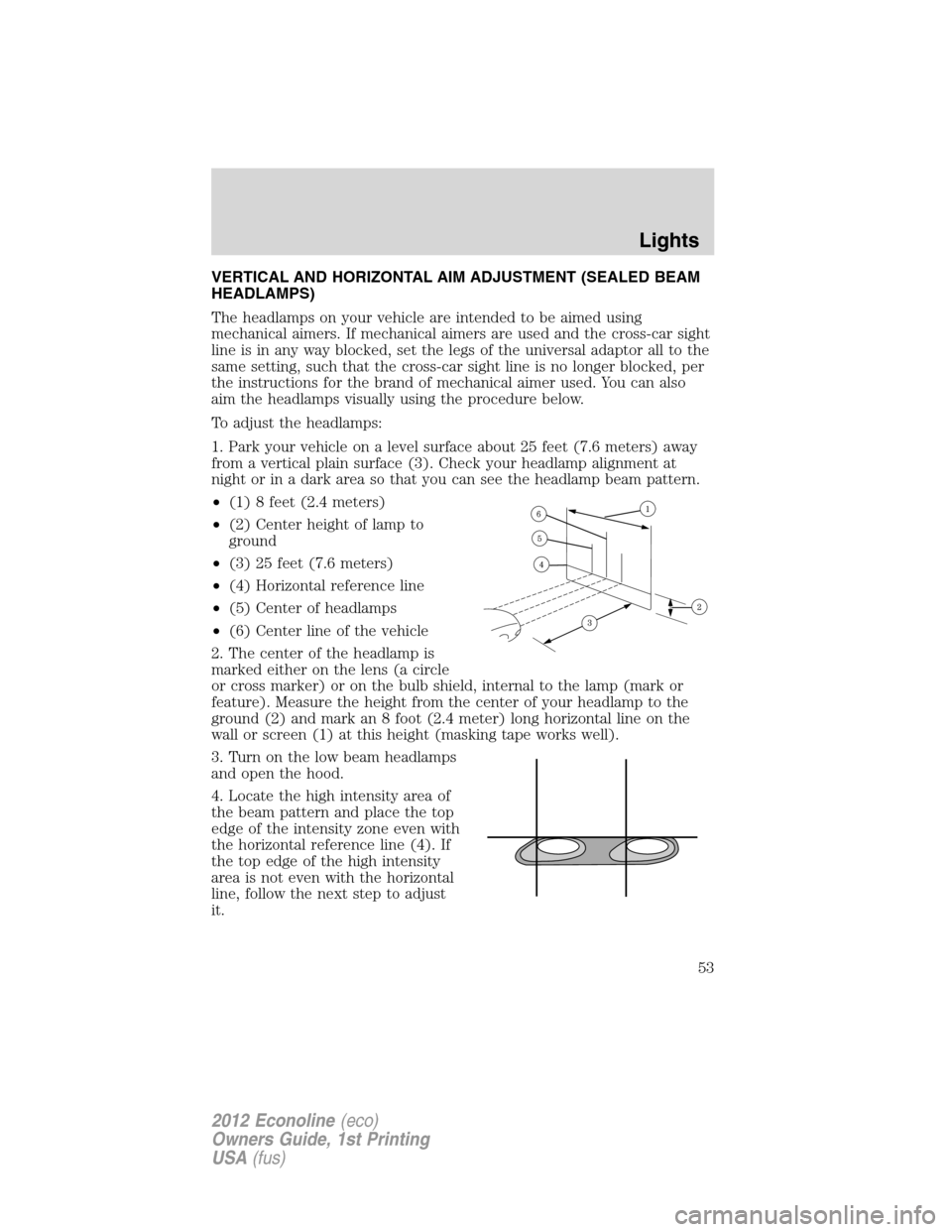 FORD E SERIES 2012 4.G Owners Manual VERTICAL AND HORIZONTAL AIM ADJUSTMENT (SEALED BEAM
HEADLAMPS)
The headlamps on your vehicle are intended to be aimed using
mechanical aimers. If mechanical aimers are used and the cross-car sight
lin