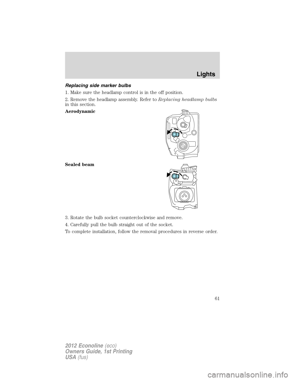 FORD E SERIES 2012 4.G Owners Manual Replacing side marker bulbs
1. Make sure the headlamp control is in the off position.
2. Remove the headlamp assembly. Refer toReplacing headlamp bulbs
in this section.
Aerodynamic
Sealed beam
3. Rota