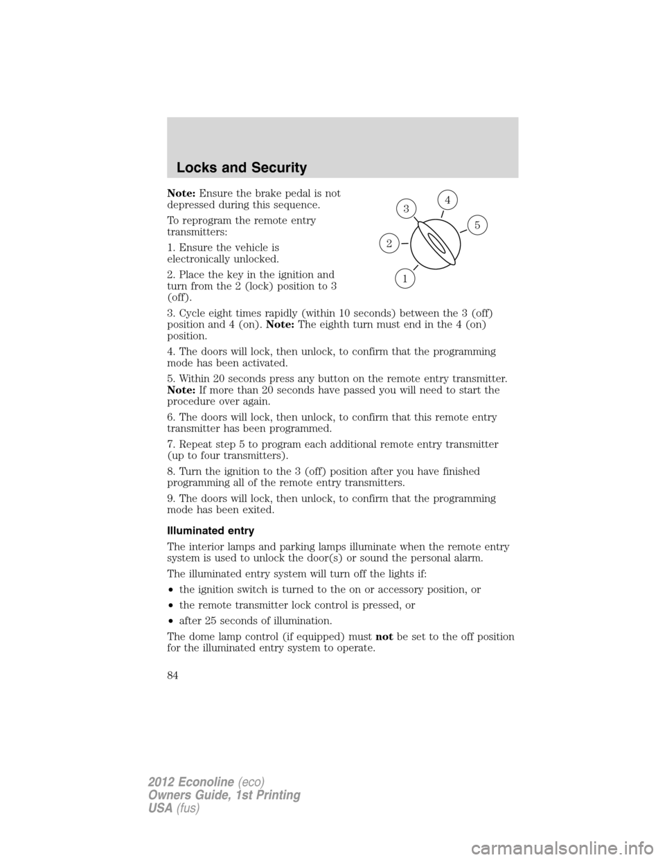 FORD E SERIES 2012 4.G Owners Manual Note:Ensure the brake pedal is not
depressed during this sequence.
To reprogram the remote entry
transmitters:
1. Ensure the vehicle is
electronically unlocked.
2. Place the key in the ignition and
tu