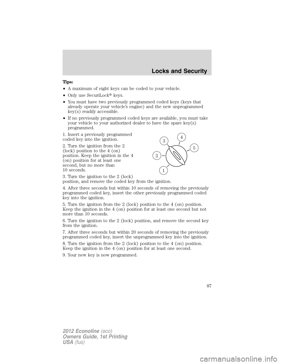 FORD E SERIES 2012 4.G Manual Online Tips:
•A maximum of eight keys can be coded to your vehicle.
•Only use SecuriLockkeys.
•You must have two previously programmed coded keys (keys that
already operate your vehicle’s engine) an