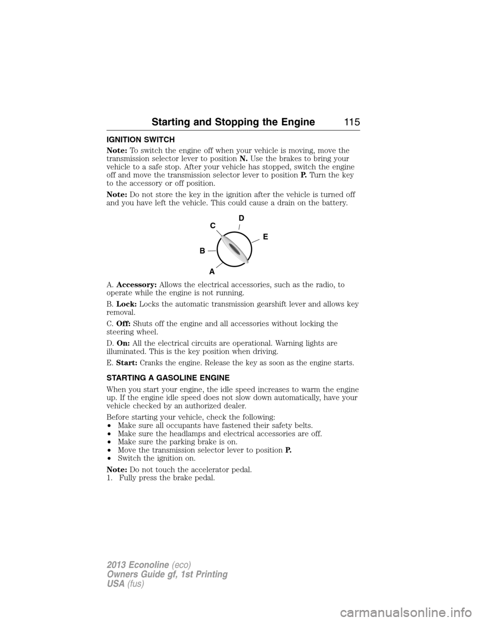 FORD E SERIES 2013 4.G Owners Manual IGNITION SWITCH
Note:To switch the engine off when your vehicle is moving, move the
transmission selector lever to positionN.Use the brakes to bring your
vehicle to a safe stop. After your vehicle has