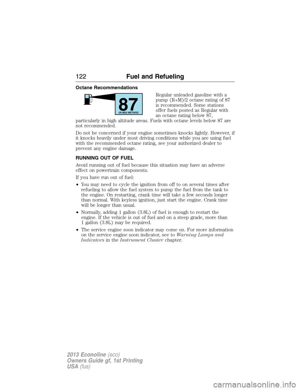 FORD E SERIES 2013 4.G Owners Manual Octane Recommendations
Regular unleaded gasoline with a
pump (R+M)/2 octane rating of 87
is recommended. Some stations
offer fuels posted as Regular with
an octane rating below 87,
particularly in hig