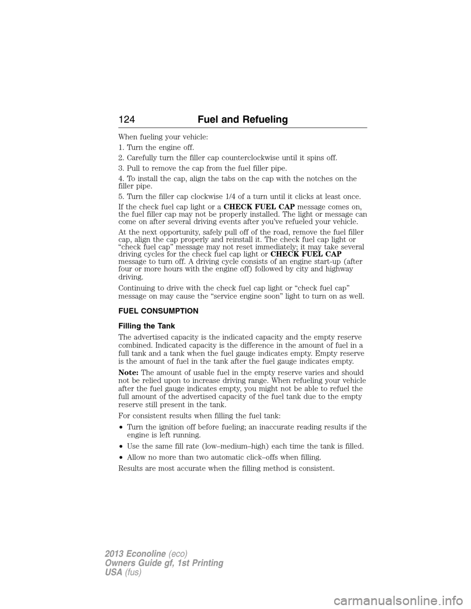 FORD E SERIES 2013 4.G Owners Manual When fueling your vehicle:
1. Turn the engine off.
2. Carefully turn the filler cap counterclockwise until it spins off.
3. Pull to remove the cap from the fuel filler pipe.
4. To install the cap, ali FORD E SERIES 2013 4.G Owners Manual When fueling your vehicle:
1. Turn the engine off.
2. Carefully turn the filler cap counterclockwise until it spins off.
3. Pull to remove the cap from the fuel filler pipe.
4. To install the cap, ali