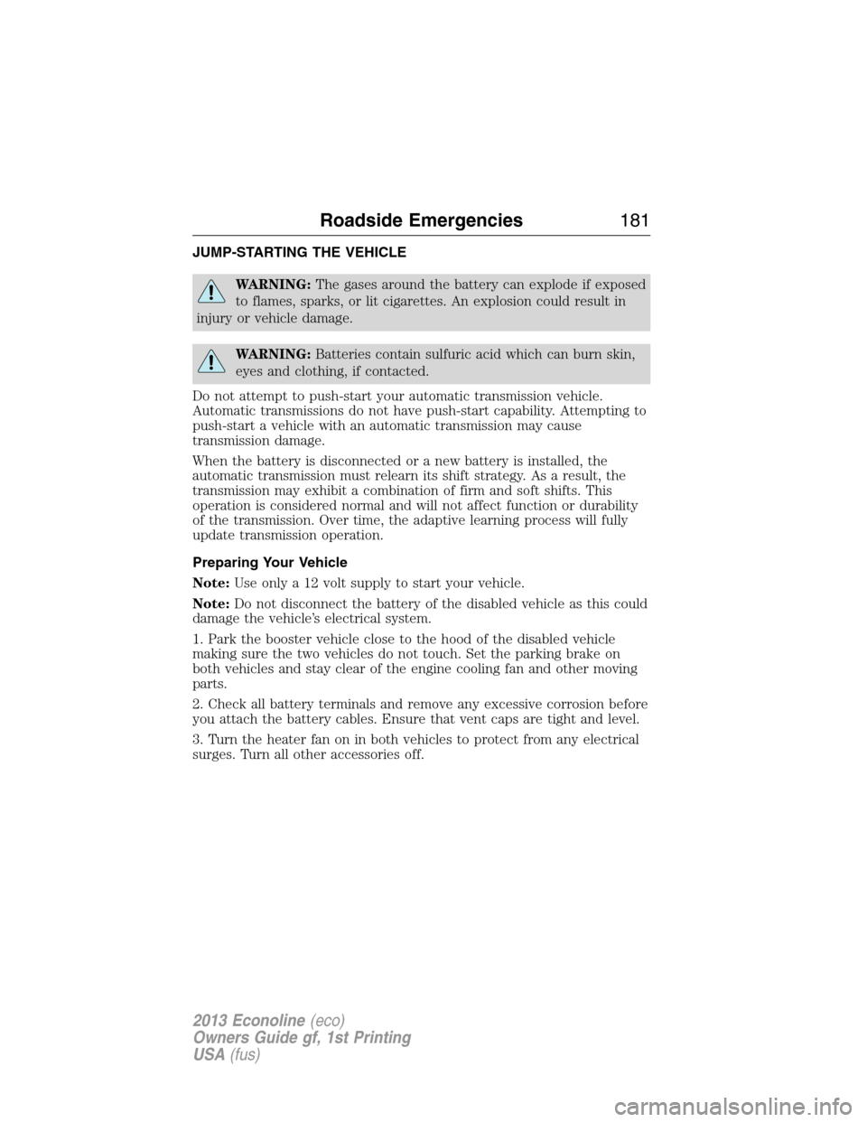 FORD E SERIES 2013 4.G Owners Manual JUMP-STARTING THE VEHICLE
WARNING:The gases around the battery can explode if exposed
to flames, sparks, or lit cigarettes. An explosion could result in
injury or vehicle damage.
WARNING:Batteries con