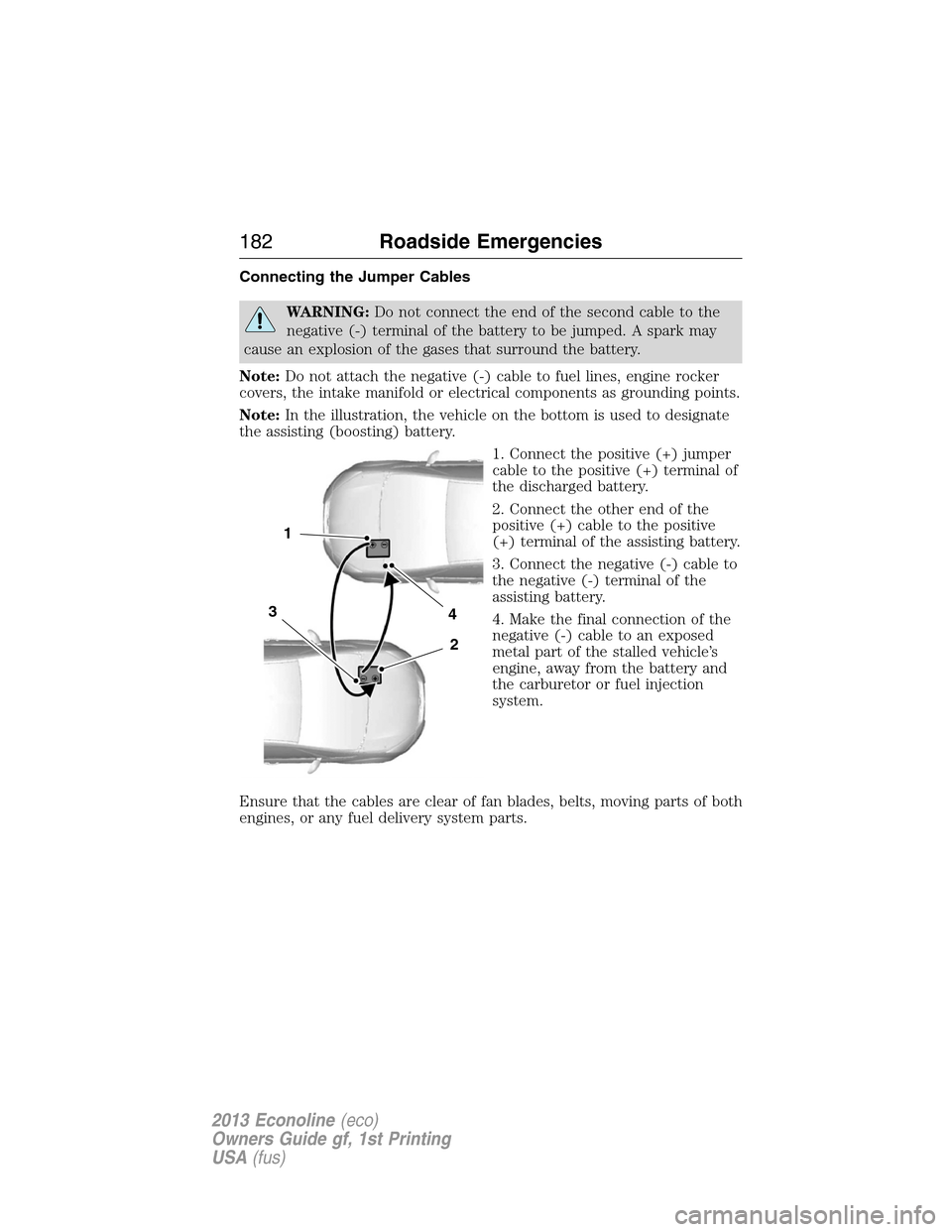 FORD E SERIES 2013 4.G Owners Manual Connecting the Jumper Cables
WARNING:Do not connect the end of the second cable to the
negative (-) terminal of the battery to be jumped. A spark may
cause an explosion of the gases that surround the FORD E SERIES 2013 4.G Owners Manual Connecting the Jumper Cables
WARNING:Do not connect the end of the second cable to the
negative (-) terminal of the battery to be jumped. A spark may
cause an explosion of the gases that surround the