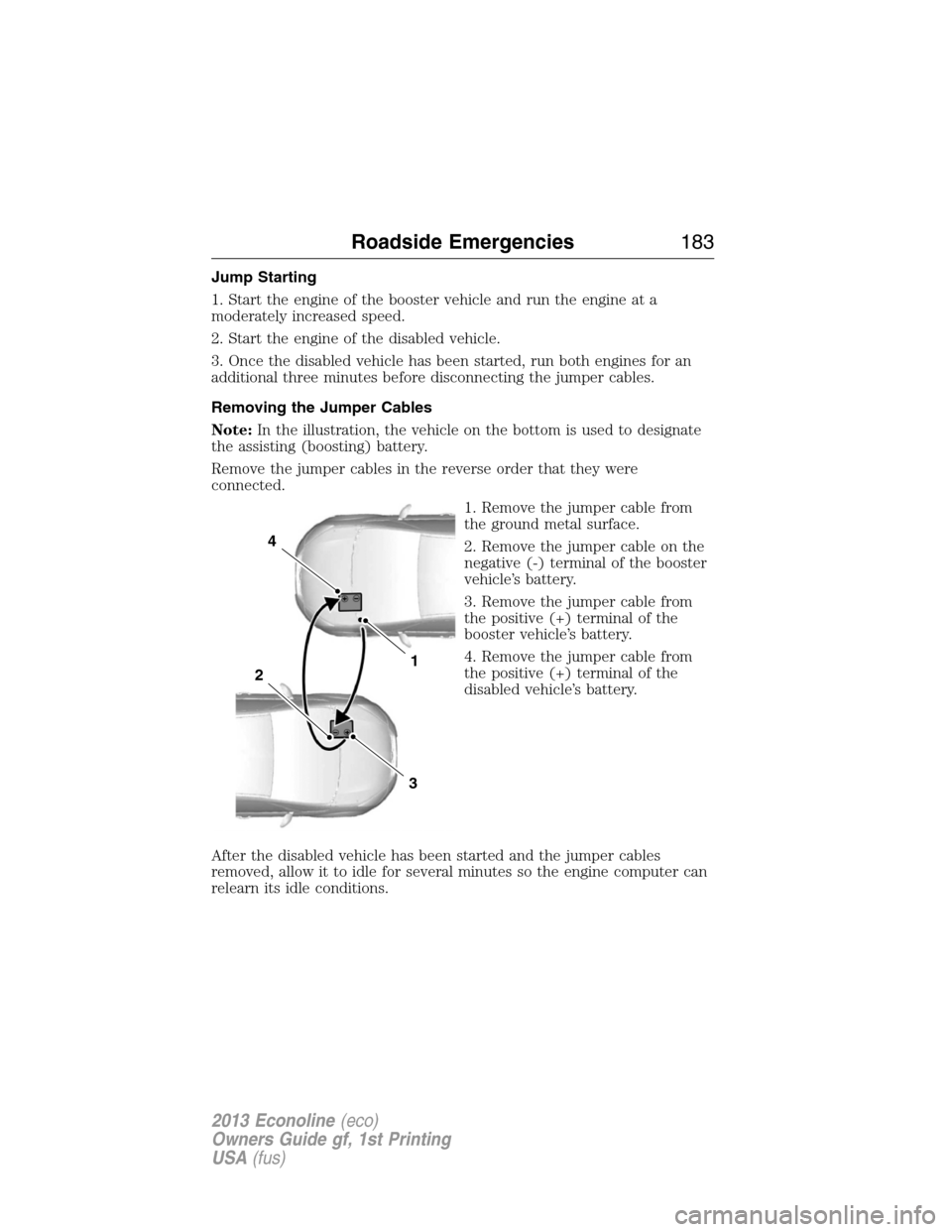 FORD E SERIES 2013 4.G Owners Manual Jump Starting
1. Start the engine of the booster vehicle and run the engine at a
moderately increased speed.
2. Start the engine of the disabled vehicle.
3. Once the disabled vehicle has been started,