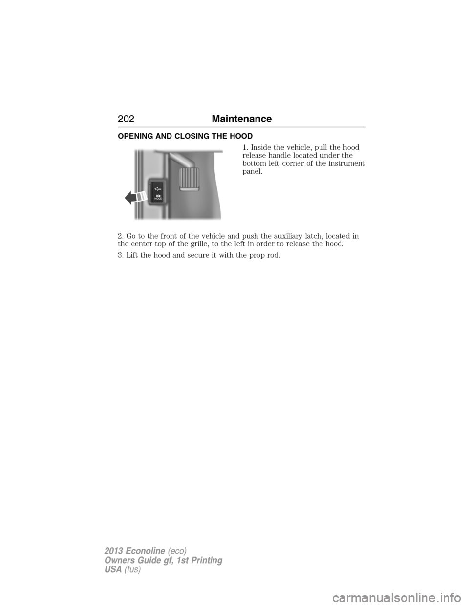 FORD E SERIES 2013 4.G User Guide OPENING AND CLOSING THE HOOD
1. Inside the vehicle, pull the hood
release handle located under the
bottom left corner of the instrument
panel.
2. Go to the front of the vehicle and push the auxiliary 