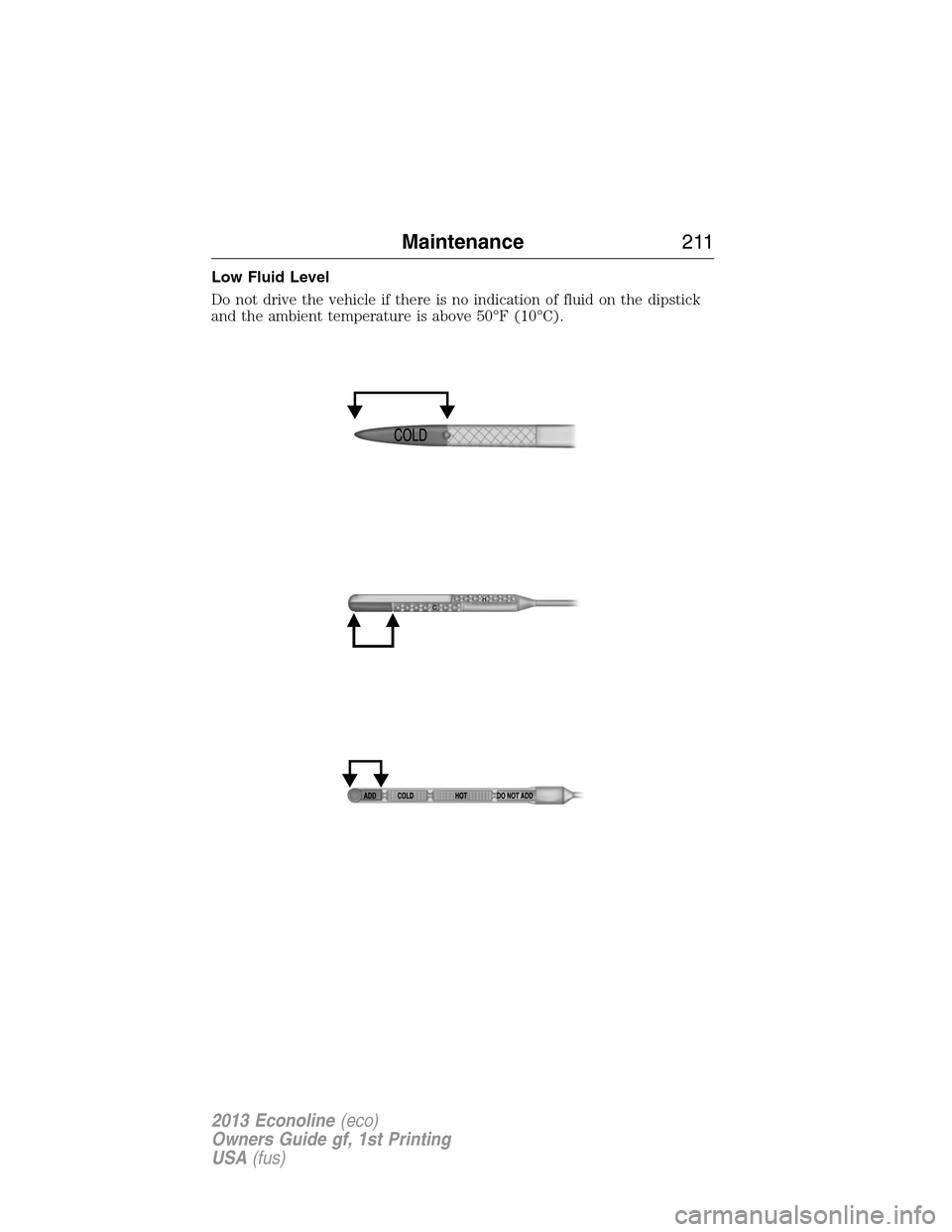 FORD E SERIES 2013 4.G Owners Manual Low Fluid Level
Do not drive the vehicle if there is no indication of fluid on the dipstick
and the ambient temperature is above 50°F (10°C).
Maintenance211
2013 Econoline(eco)
Owners Guide gf, 1st 