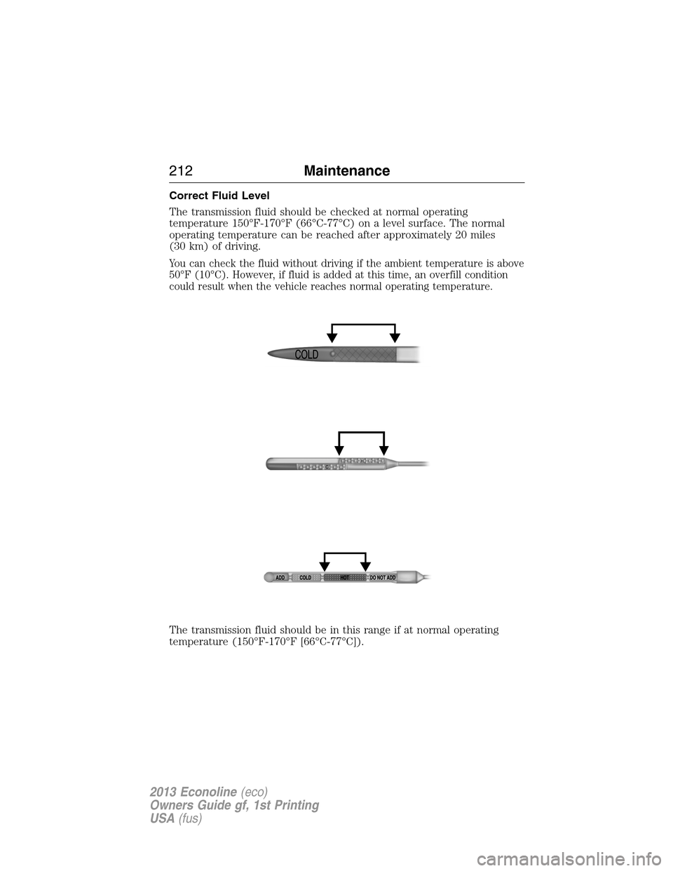 FORD E SERIES 2013 4.G Owners Manual Correct Fluid Level
The transmission fluid should be checked at normal operating
temperature 150°F-170°F (66°C-77°C) on a level surface. The normal
operating temperature can be reached after appro