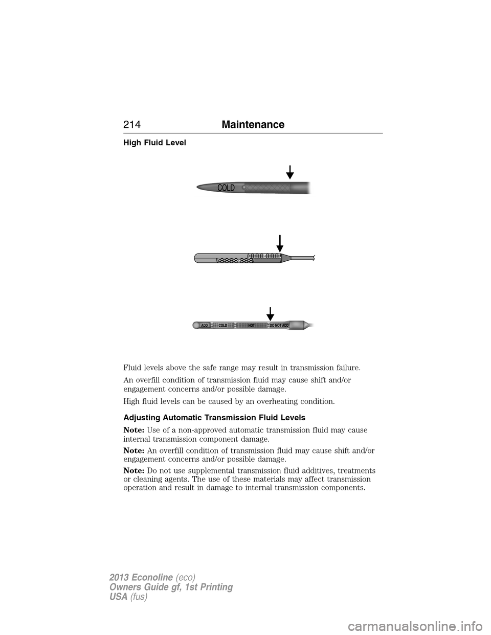 FORD E SERIES 2013 4.G Owners Manual High Fluid Level
Fluid levels above the safe range may result in transmission failure.
An overfill condition of transmission fluid may cause shift and/or
engagement concerns and/or possible damage.
Hi