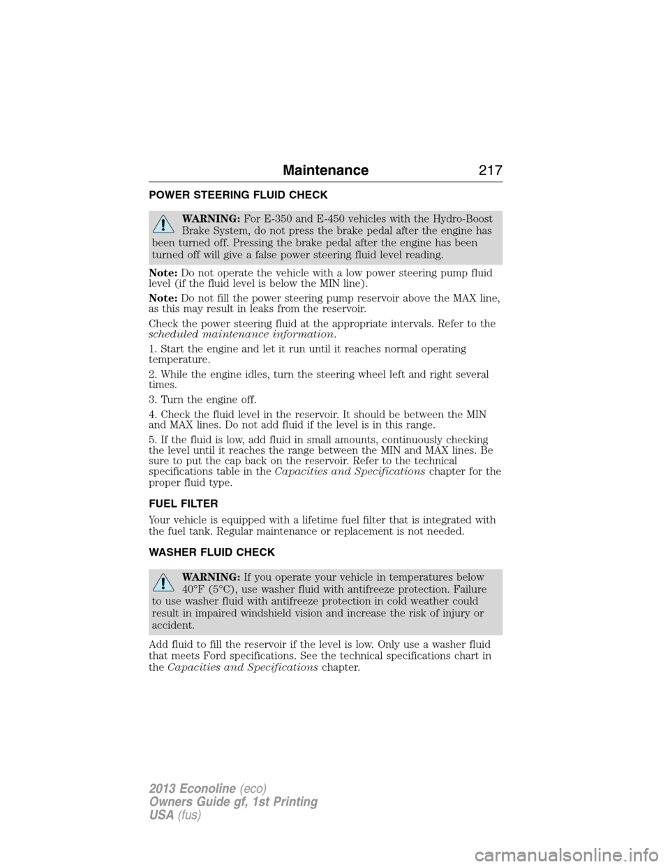 FORD E SERIES 2013 4.G Owners Guide POWER STEERING FLUID CHECK
WARNING:For E-350 and E-450 vehicles with the Hydro-Boost
Brake System, do not press the brake pedal after the engine has
been turned off. Pressing the brake pedal after the