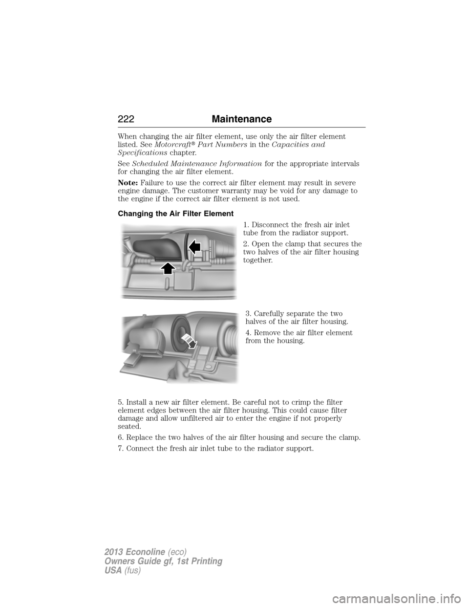 FORD E SERIES 2013 4.G Owners Manual When changing the air filter element, use only the air filter element
listed. SeeMotorcraftPart Numbersin theCapacities and
Specificationschapter.
SeeScheduled Maintenance Informationfor the appropri