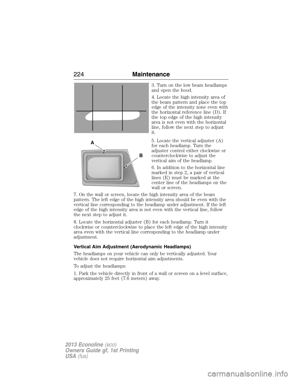 FORD E SERIES 2013 4.G Owners Manual 3. Turn on the low beam headlamps
and open the hood.
4. Locate the high intensity area of
the beam pattern and place the top
edge of the intensity zone even with
the horizontal reference line (D). If
