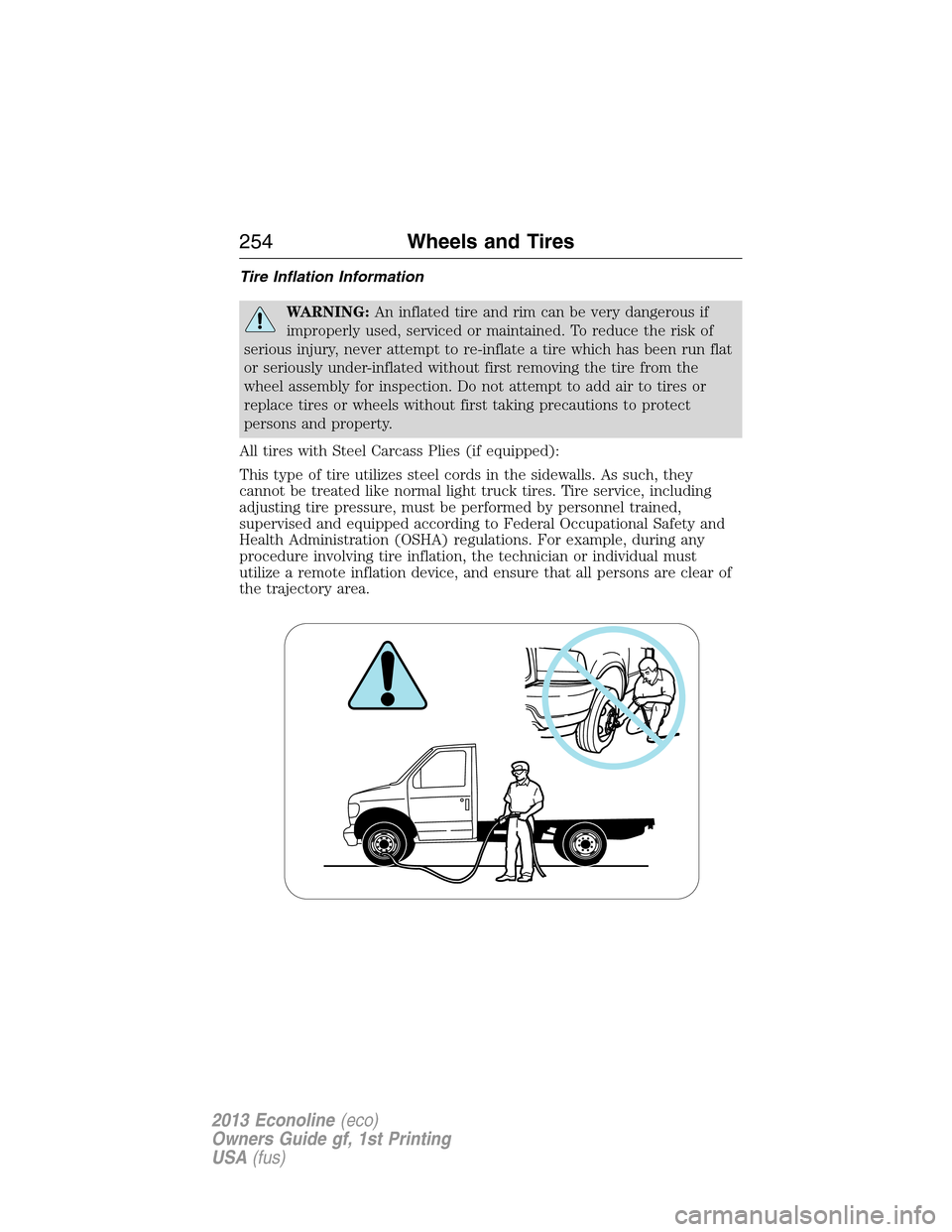 FORD E SERIES 2013 4.G Owners Manual Tire Inflation Information
WARNING:An inflated tire and rim can be very dangerous if
improperly used, serviced or maintained. To reduce the risk of
serious injury, never attempt to re-inflate a tire w