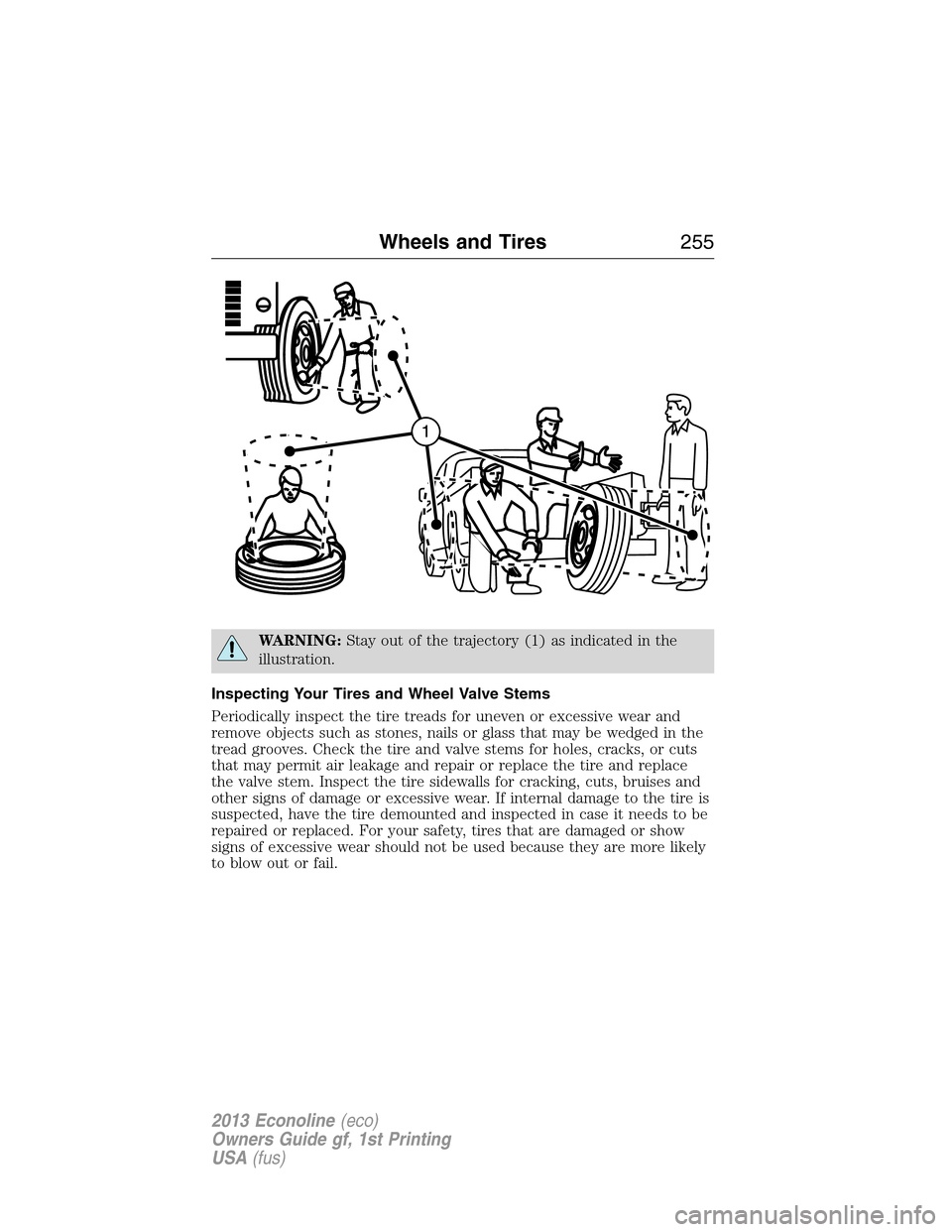 FORD E SERIES 2013 4.G Owners Manual WARNING:Stay out of the trajectory (1) as indicated in the
illustration.
Inspecting Your Tires and Wheel Valve Stems
Periodically inspect the tire treads for uneven or excessive wear and
remove object FORD E SERIES 2013 4.G Owners Manual WARNING:Stay out of the trajectory (1) as indicated in the
illustration.
Inspecting Your Tires and Wheel Valve Stems
Periodically inspect the tire treads for uneven or excessive wear and
remove object