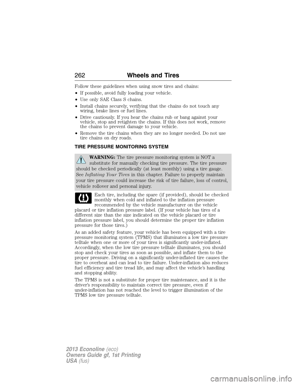 FORD E SERIES 2013 4.G Owners Manual Follow these guidelines when using snow tires and chains:
•If possible, avoid fully loading your vehicle.
•Use only SAE Class S chains.
•Install chains securely, verifying that the chains do not