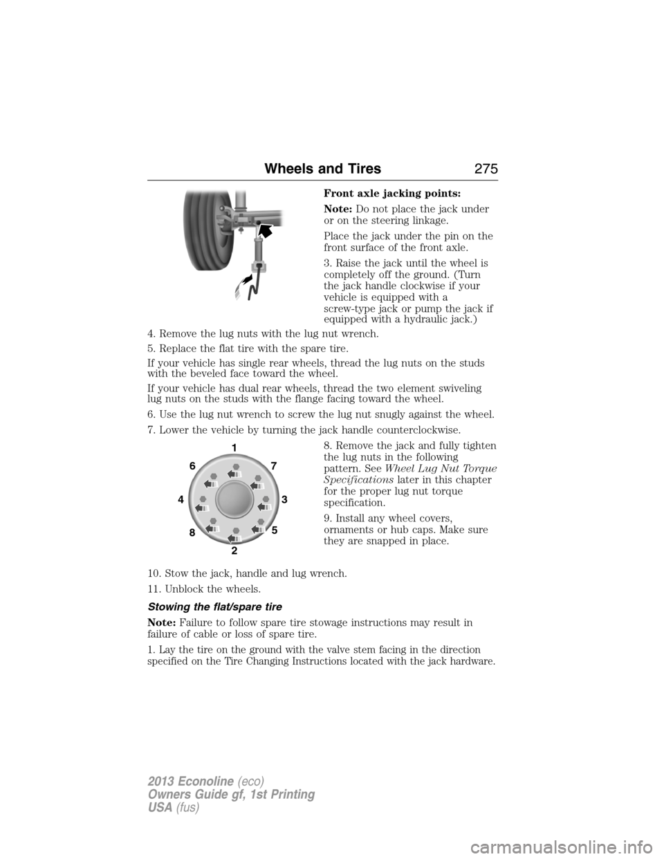 FORD E SERIES 2013 4.G Owners Manual Front axle jacking points:
Note:Do not place the jack under
or on the steering linkage.
Place the jack under the pin on the
front surface of the front axle.
3. Raise the jack until the wheel is
comple FORD E SERIES 2013 4.G Owners Manual Front axle jacking points:
Note:Do not place the jack under
or on the steering linkage.
Place the jack under the pin on the
front surface of the front axle.
3. Raise the jack until the wheel is
comple