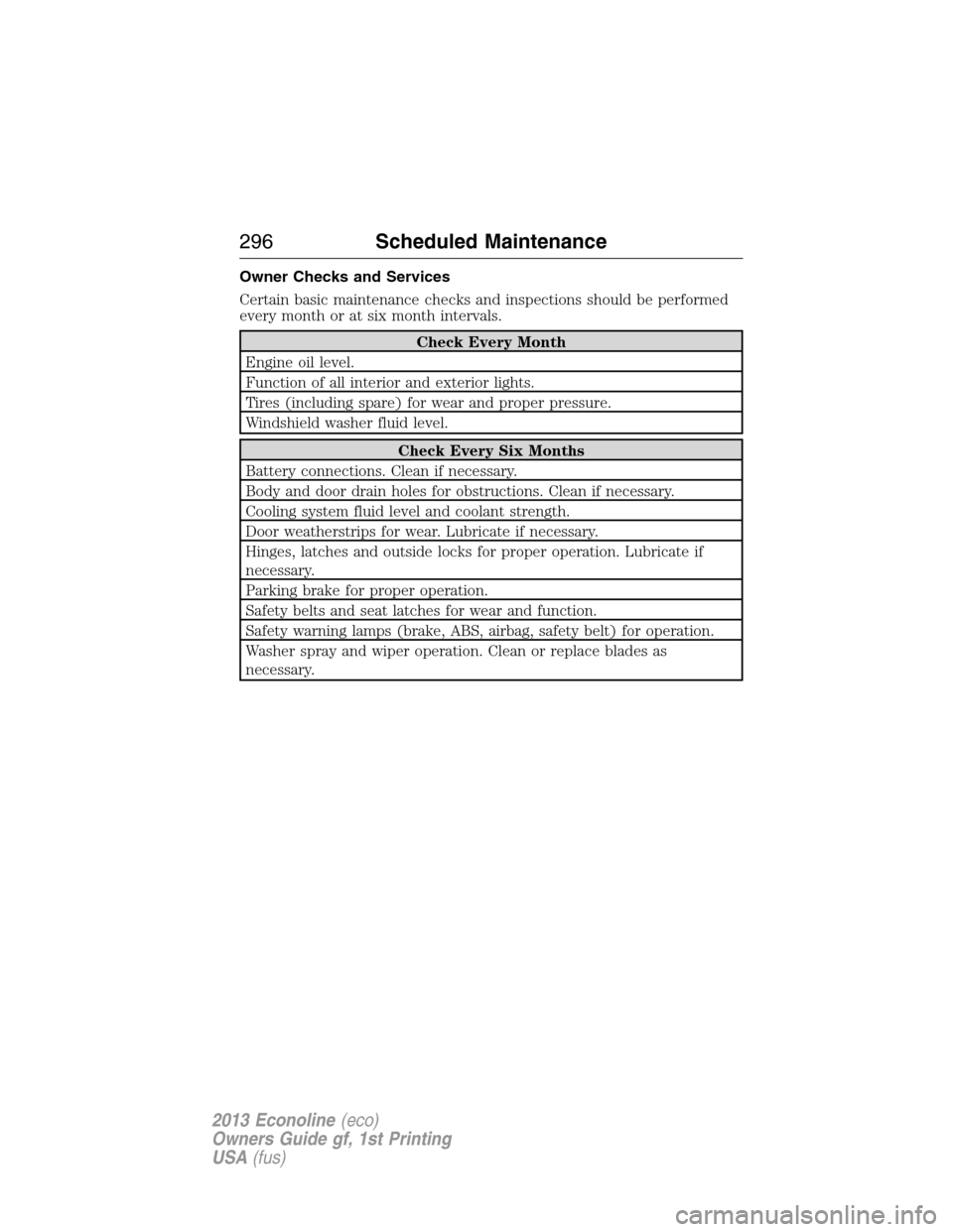 FORD E SERIES 2013 4.G Owners Manual Owner Checks and Services
Certain basic maintenance checks and inspections should be performed
every month or at six month intervals.
Check Every Month
Engine oil level.
Function of all interior and e FORD E SERIES 2013 4.G Owners Manual Owner Checks and Services
Certain basic maintenance checks and inspections should be performed
every month or at six month intervals.
Check Every Month
Engine oil level.
Function of all interior and e