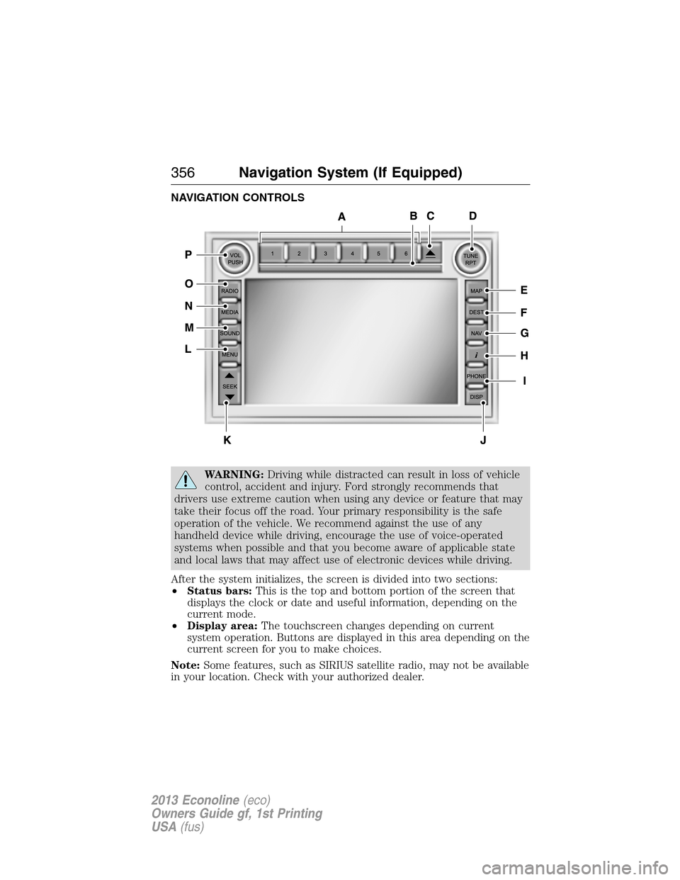 FORD E SERIES 2013 4.G Owners Manual NAVIGATION CONTROLS
WARNING:Driving while distracted can result in loss of vehicle
control, accident and injury. Ford strongly recommends that
drivers use extreme caution when using any device or feat