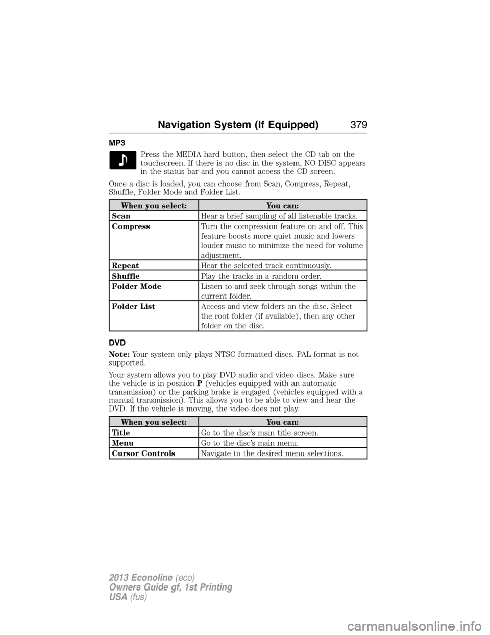FORD E SERIES 2013 4.G Owners Guide MP3
Press the MEDIA hard button, then select the CD tab on the
touchscreen. If there is no disc in the system, NO DISC appears
in the status bar and you cannot access the CD screen.
Once a disc is loa
