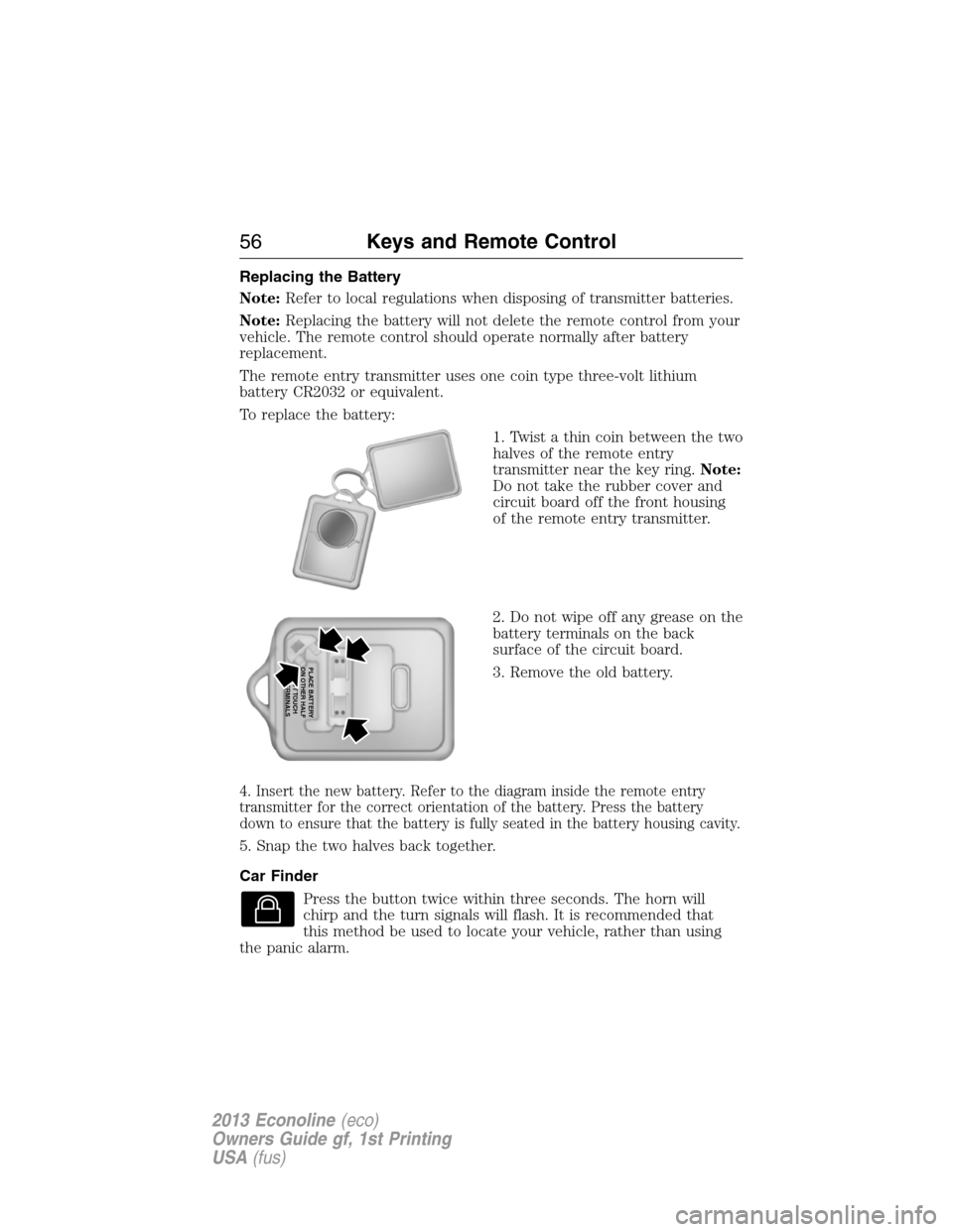 FORD E SERIES 2013 4.G Owners Manual Replacing the Battery
Note:Refer to local regulations when disposing of transmitter batteries.
Note:Replacing the battery will not delete the remote control from your
vehicle. The remote control shoul