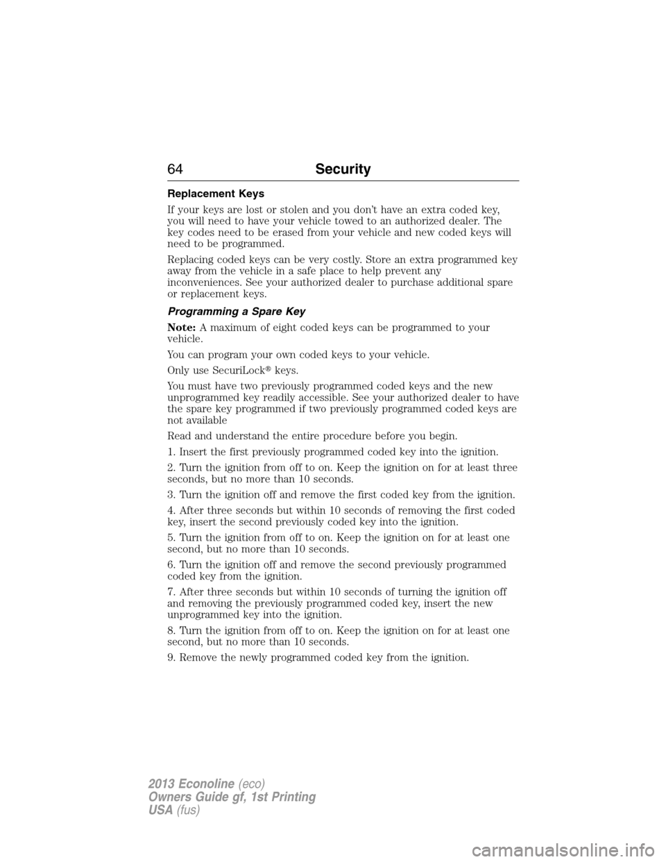FORD E SERIES 2013 4.G User Guide Replacement Keys
If your keys are lost or stolen and you don’t have an extra coded key,
you will need to have your vehicle towed to an authorized dealer. The
key codes need to be erased from your ve