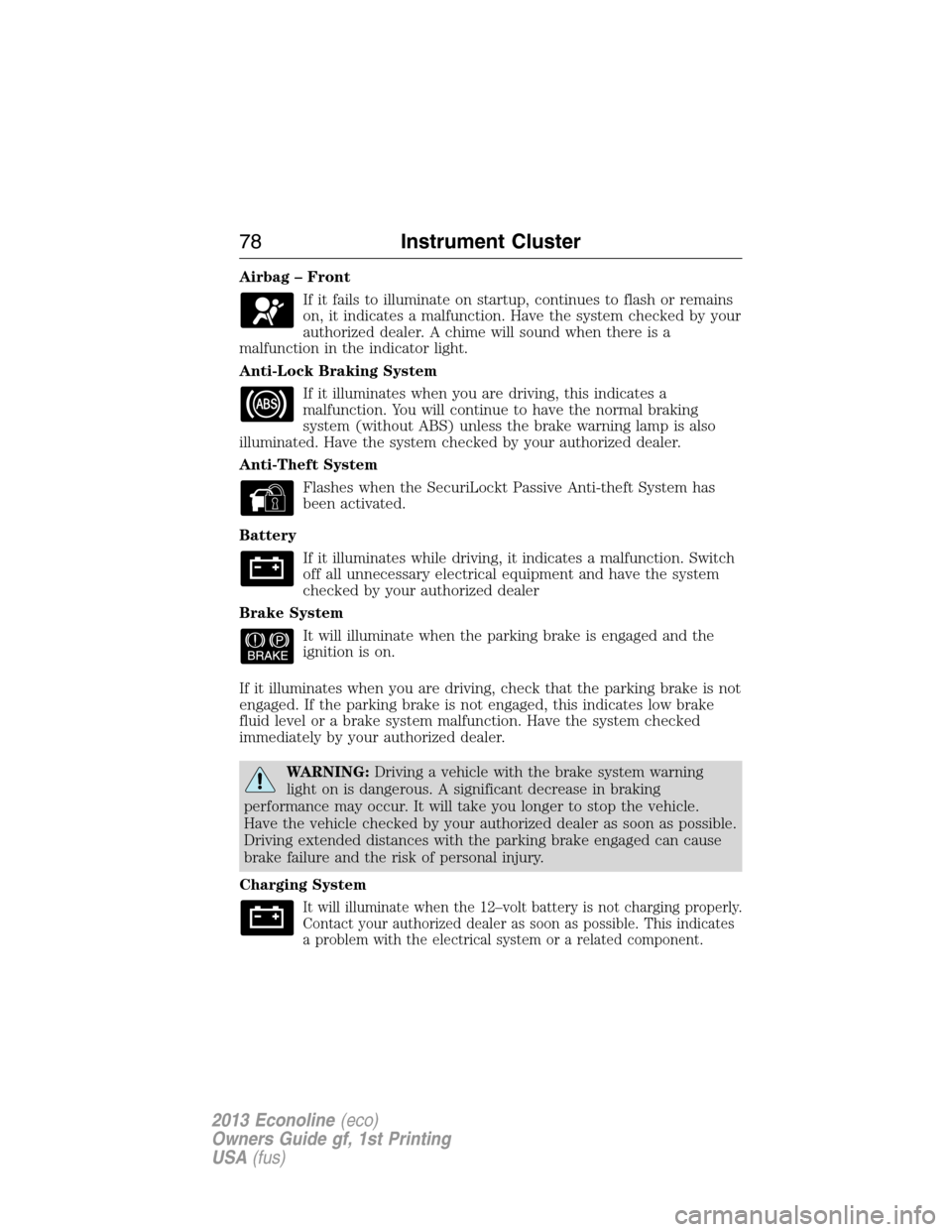 FORD E SERIES 2013 4.G Owners Manual Airbag – Front
If it fails to illuminate on startup, continues to flash or remains
on, it indicates a malfunction. Have the system checked by your
authorized dealer. A chime will sound when there is