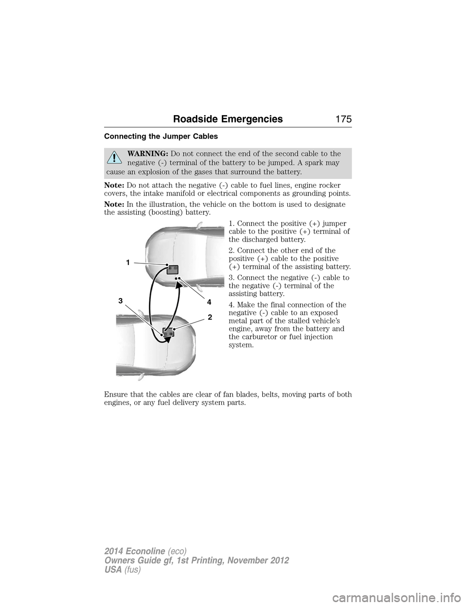 FORD E SERIES 2014 4.G Owners Manual Connecting the Jumper Cables
WARNING:Do not connect the end of the second cable to the
negative (-) terminal of the battery to be jumped. A spark may
cause an explosion of the gases that surround the 