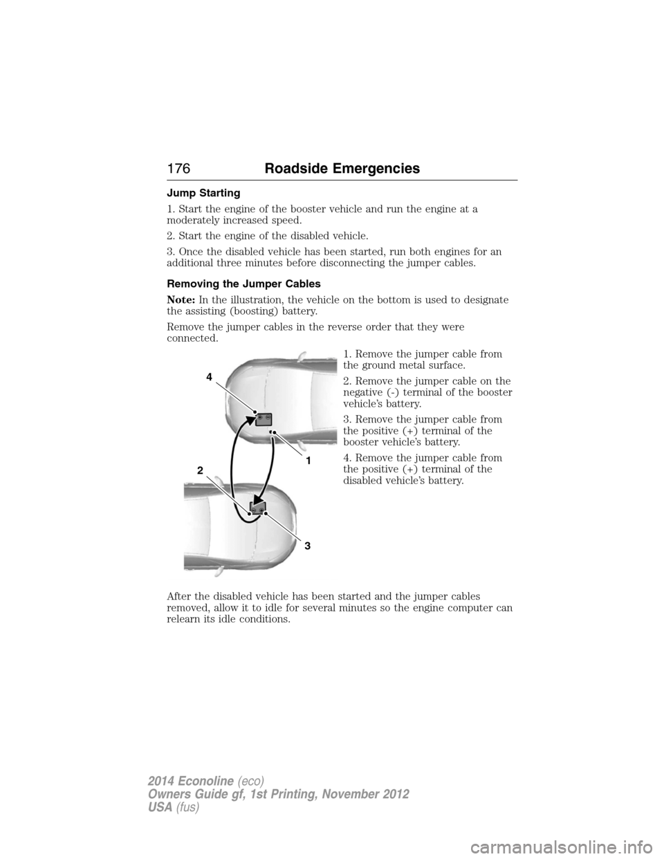 FORD E SERIES 2014 4.G Owners Manual Jump Starting
1. Start the engine of the booster vehicle and run the engine at a
moderately increased speed.
2. Start the engine of the disabled vehicle.
3. Once the disabled vehicle has been started,