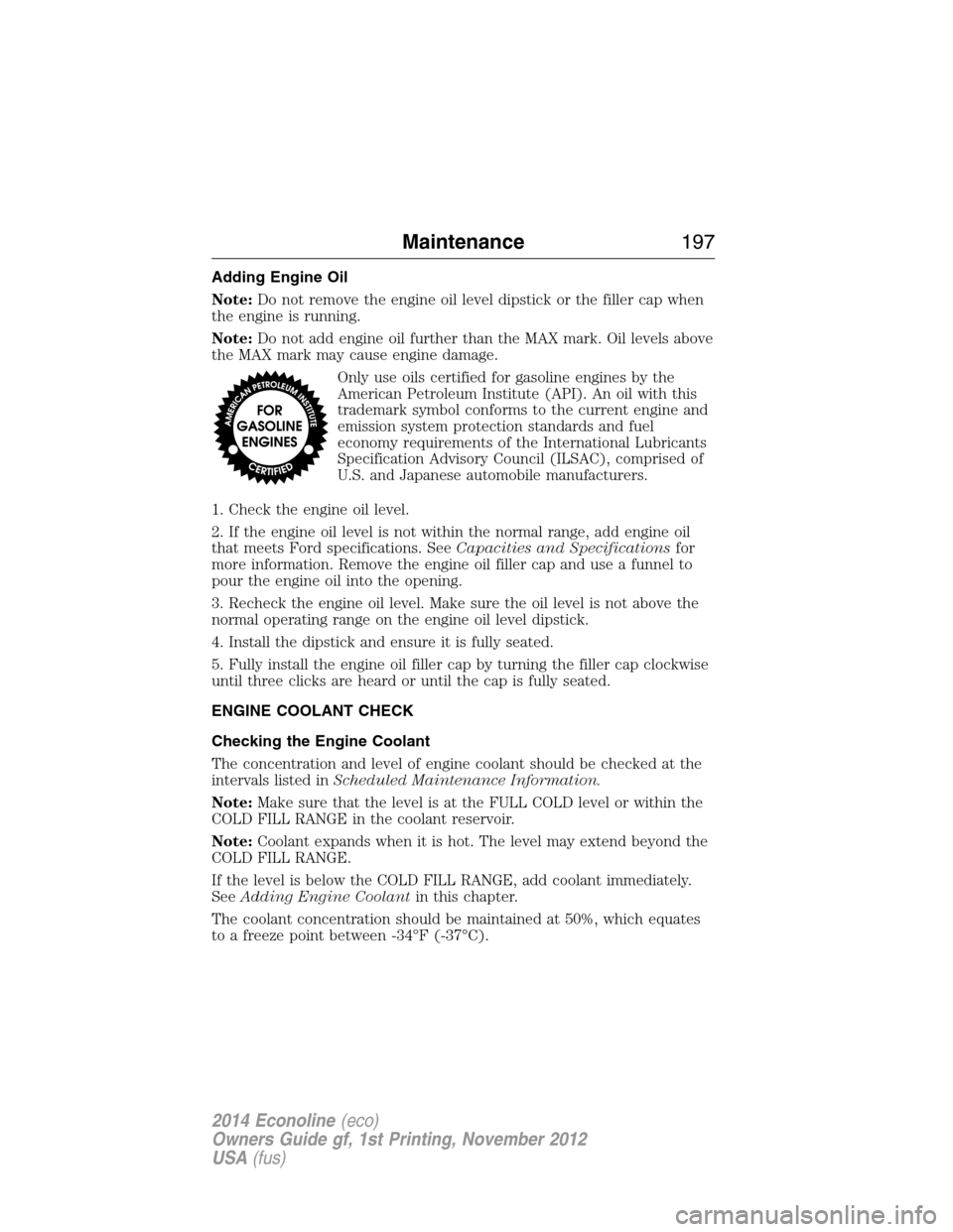 FORD E SERIES 2014 4.G Owners Manual Adding Engine Oil
Note:Do not remove the engine oil level dipstick or the filler cap when
the engine is running.
Note:Do not add engine oil further than the MAX mark. Oil levels above
the MAX mark may