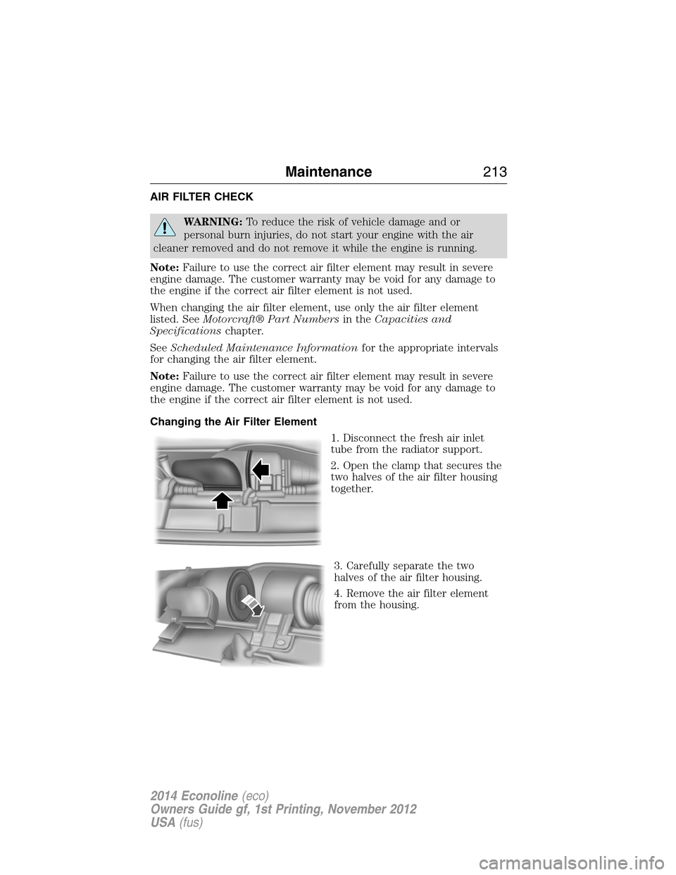 FORD E SERIES 2014 4.G Owners Manual AIR FILTER CHECK
WARNING:To reduce the risk of vehicle damage and or
personal burn injuries, do not start your engine with the air
cleaner removed and do not remove it while the engine is running.
Not