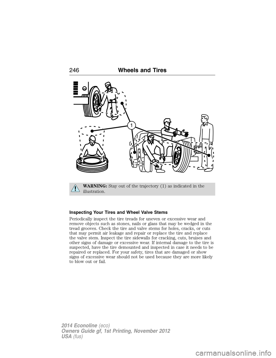 FORD E SERIES 2014 4.G Owners Manual WARNING:Stay out of the trajectory (1) as indicated in the
illustration.
Inspecting Your Tires and Wheel Valve Stems
Periodically inspect the tire treads for uneven or excessive wear and
remove object FORD E SERIES 2014 4.G Owners Manual WARNING:Stay out of the trajectory (1) as indicated in the
illustration.
Inspecting Your Tires and Wheel Valve Stems
Periodically inspect the tire treads for uneven or excessive wear and
remove object