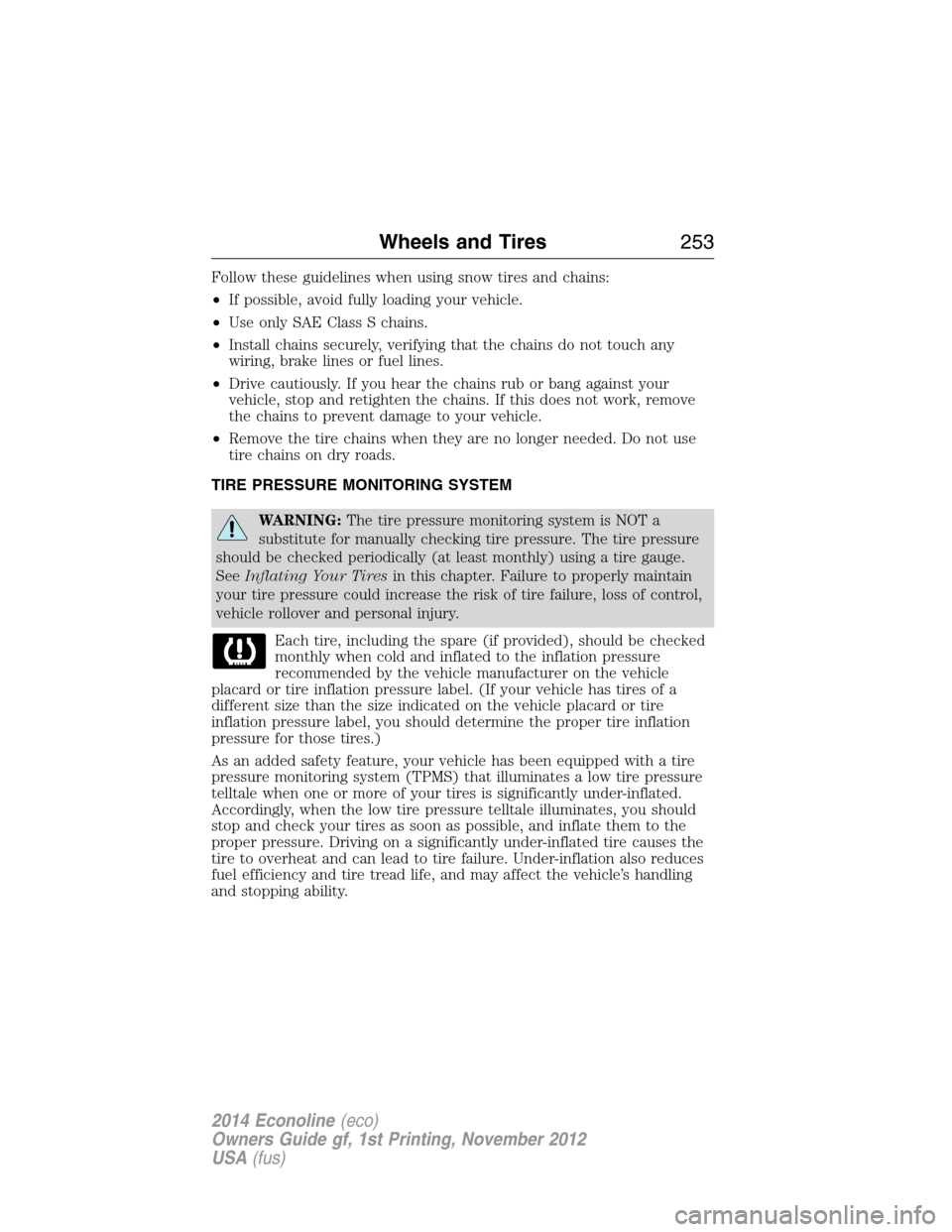 FORD E SERIES 2014 4.G Owners Manual Follow these guidelines when using snow tires and chains:
•If possible, avoid fully loading your vehicle.
•Use only SAE Class S chains.
•Install chains securely, verifying that the chains do not