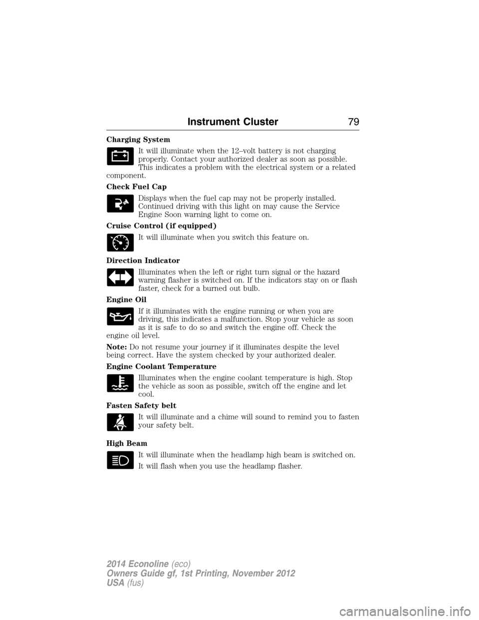 FORD E SERIES 2014 4.G Owners Manual Charging System
It will illuminate when the 12–volt battery is not charging
properly. Contact your authorized dealer as soon as possible.
This indicates a problem with the electrical system or a rel