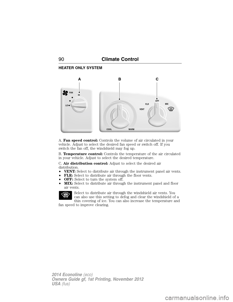FORD E SERIES 2014 4.G Owners Manual HEATER ONLY SYSTEM
A.Fan speed control:Controls the volume of air circulated in your
vehicle. Adjust to select the desired fan speed or switch off. If you
switch the fan off, the windshield may fog up FORD E SERIES 2014 4.G Owners Manual HEATER ONLY SYSTEM
A.Fan speed control:Controls the volume of air circulated in your
vehicle. Adjust to select the desired fan speed or switch off. If you
switch the fan off, the windshield may fog up