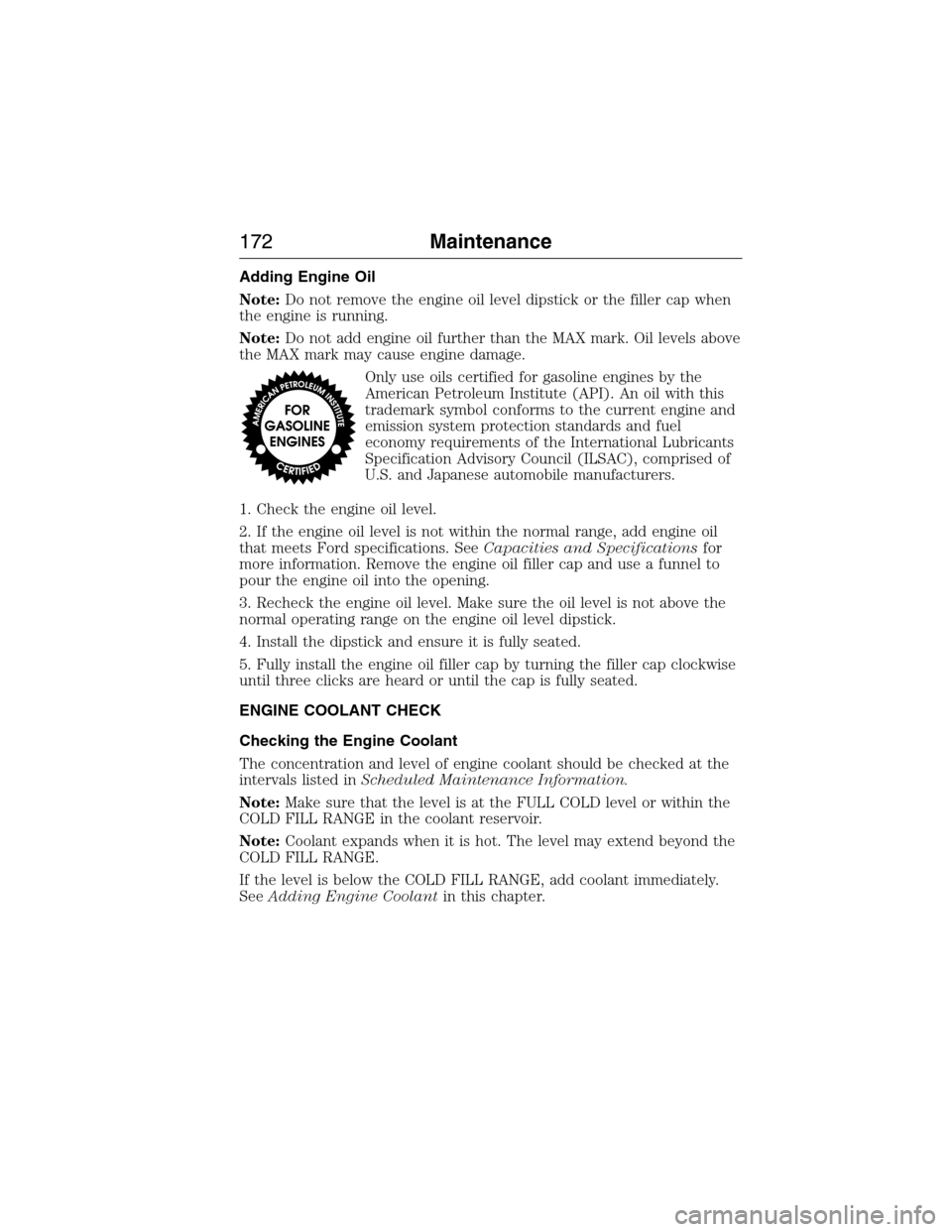 FORD E SERIES 2015 4.G Owners Manual Adding Engine Oil
Note:Do not remove the engine oil level dipstick or the filler cap when
the engine is running.
Note:Do not add engine oil further than the MAX mark. Oil levels above
the MAX mark may