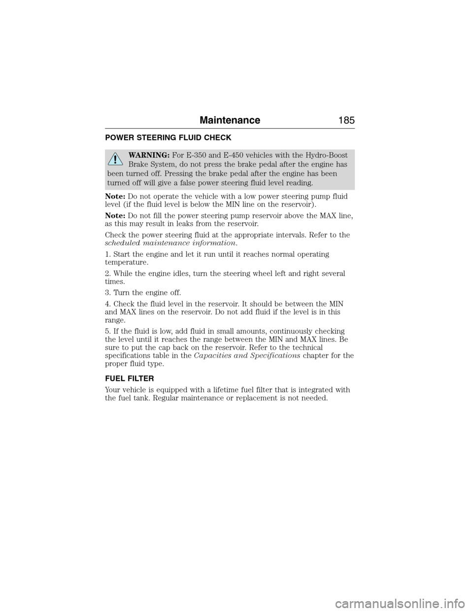 FORD E SERIES 2015 4.G Owners Manual POWER STEERING FLUID CHECK
WARNING:For E-350 and E-450 vehicles with the Hydro-Boost
Brake System, do not press the brake pedal after the engine has
been turned off. Pressing the brake pedal after the