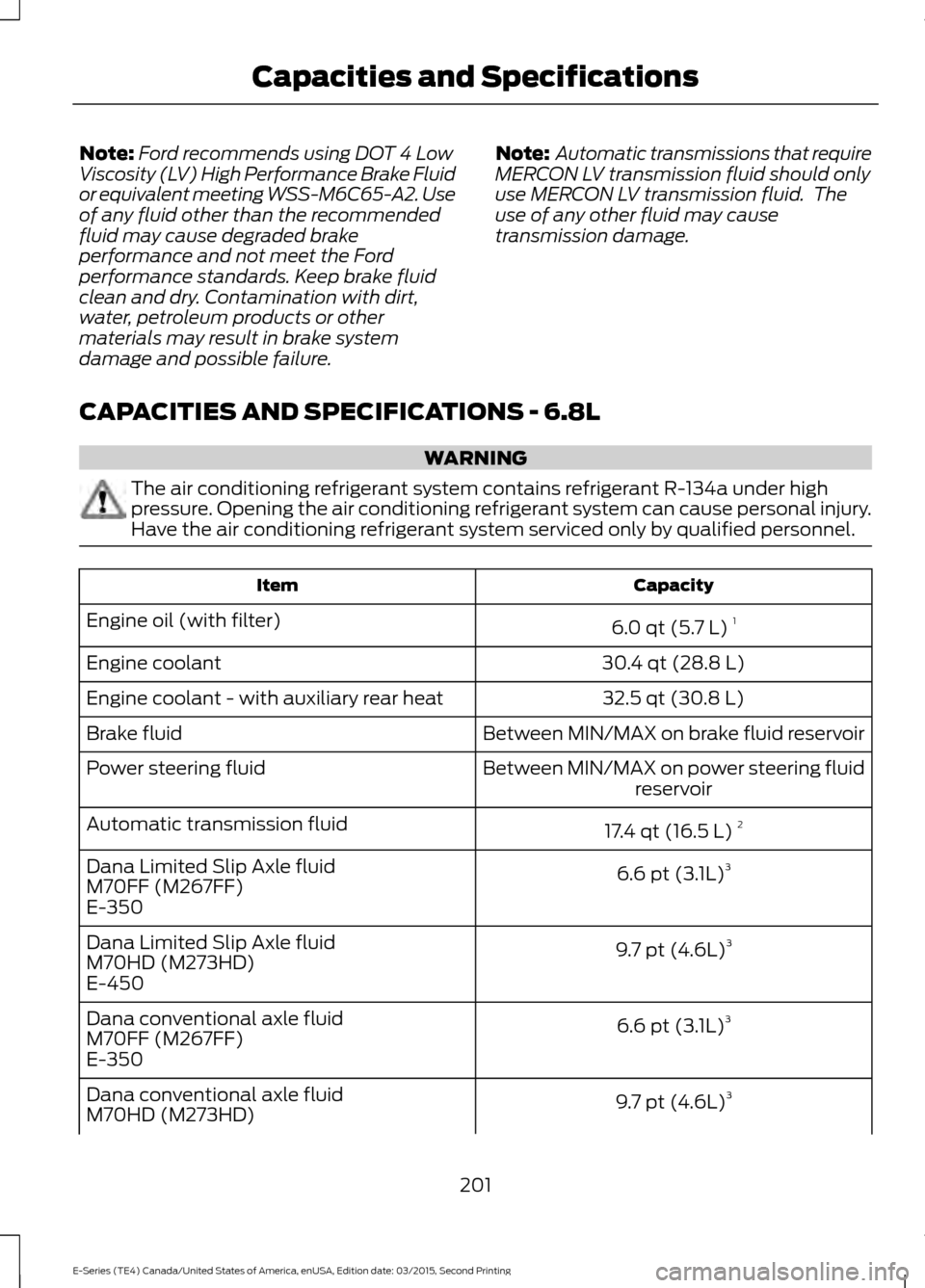 FORD E SERIES 2016 4.G Owners Manual Note:
Ford recommends using DOT 4 Low
Viscosity (LV) High Performance Brake Fluid
or equivalent meeting WSS-M6C65-A2. Use
of any fluid other than the recommended
fluid may cause degraded brake
perform