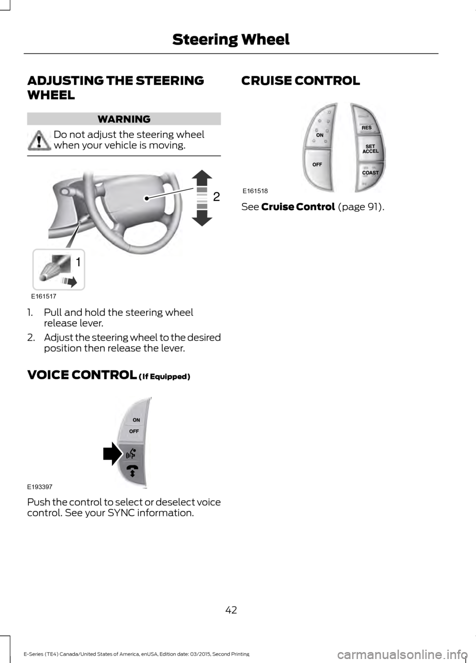 FORD E SERIES 2016 4.G Owners Manual ADJUSTING THE STEERING
WHEEL
WARNING
Do not adjust the steering wheel
when your vehicle is moving.
1. Pull and hold the steering wheel
release lever.
2. Adjust the steering wheel to the desired
positi FORD E SERIES 2016 4.G Owners Manual ADJUSTING THE STEERING
WHEEL
WARNING
Do not adjust the steering wheel
when your vehicle is moving.
1. Pull and hold the steering wheel
release lever.
2. Adjust the steering wheel to the desired
positi
