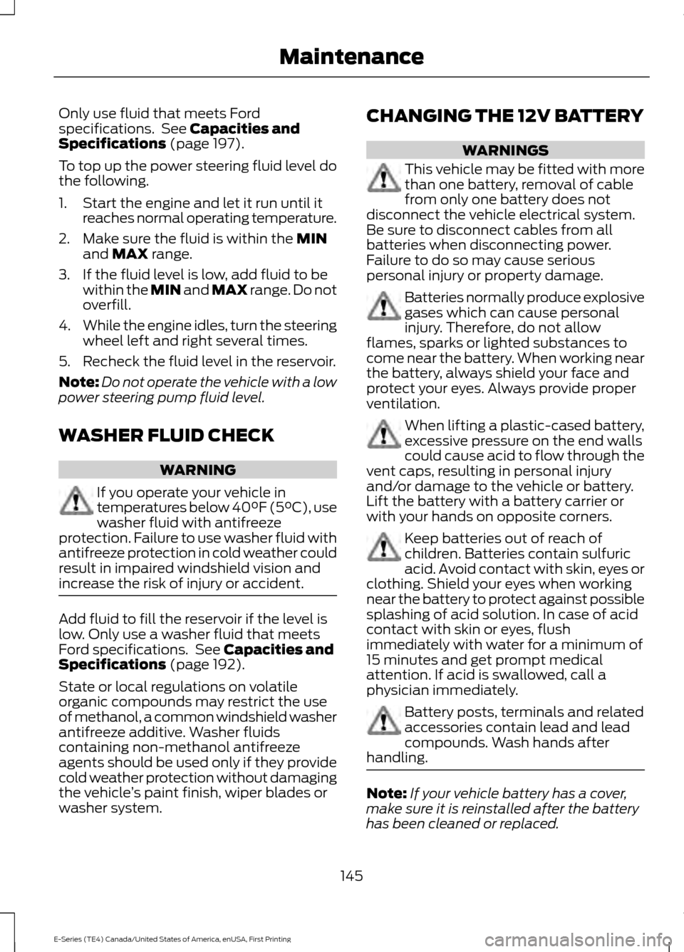 FORD E SERIES 2017 4.G Owners Manual Only use fluid that meets Ford
specifications. See Capacities and
Specifications (page 197).
To top up the power steering fluid level do
the following.
1. Start the engine and let it run until it rea FORD E SERIES 2017 4.G Owners Manual Only use fluid that meets Ford
specifications. See Capacities and
Specifications (page 197).
To top up the power steering fluid level do
the following.
1. Start the engine and let it run until it rea