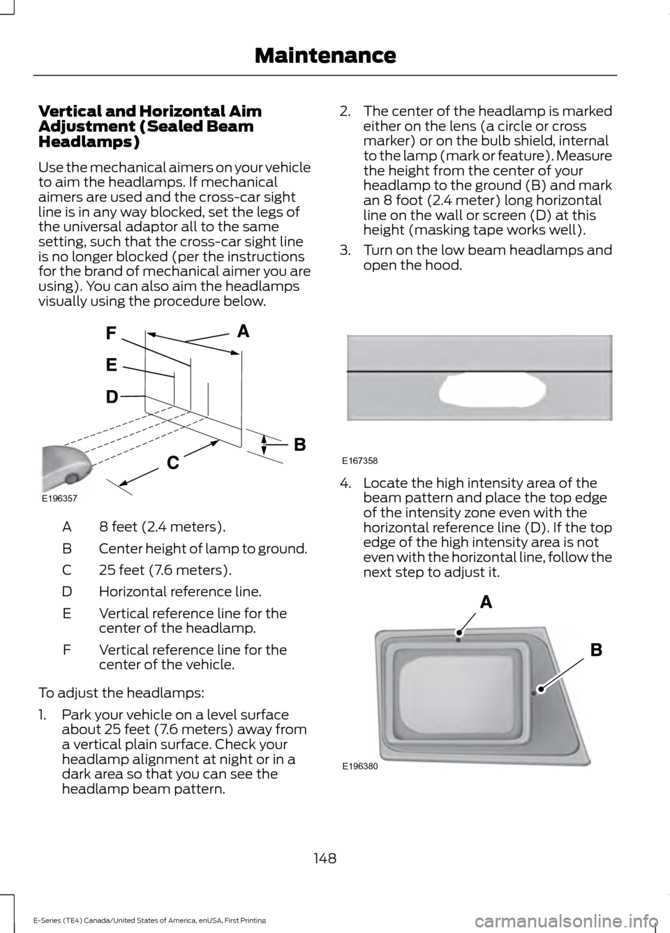 FORD E SERIES 2017 4.G Owners Manual Vertical and Horizontal Aim
Adjustment (Sealed Beam
Headlamps)
Use the mechanical aimers on your vehicle
to aim the headlamps. If mechanical
aimers are used and the cross-car sight
line is in any way FORD E SERIES 2017 4.G Owners Manual Vertical and Horizontal Aim
Adjustment (Sealed Beam
Headlamps)
Use the mechanical aimers on your vehicle
to aim the headlamps. If mechanical
aimers are used and the cross-car sight
line is in any way