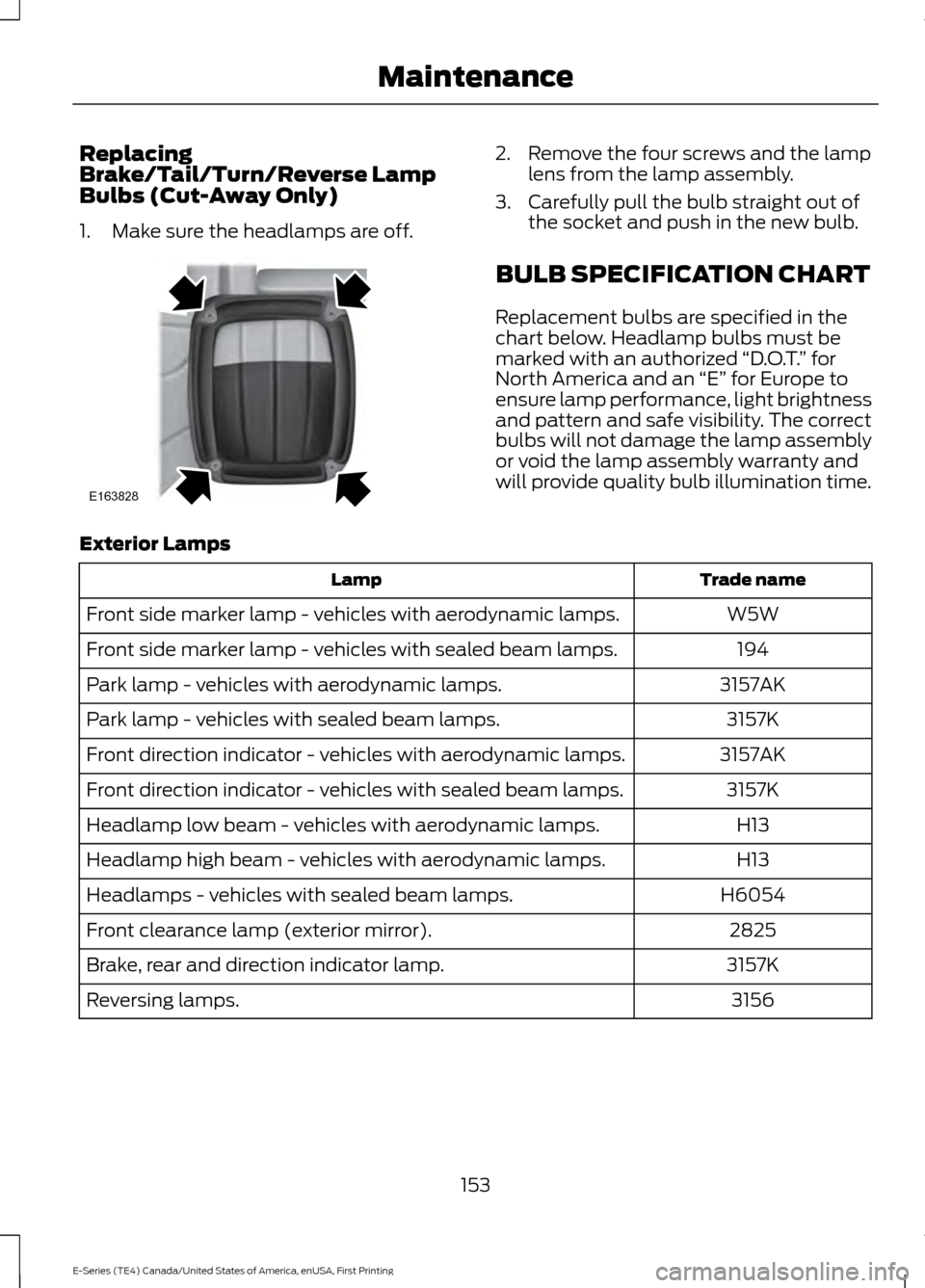 FORD E SERIES 2017 4.G Owners Manual Replacing
Brake/Tail/Turn/Reverse Lamp
Bulbs (Cut-Away Only)
1. Make sure the headlamps are off. 2. Remove the four screws and the lamp
lens from the lamp assembly.
3. Carefully pull the bulb straight FORD E SERIES 2017 4.G Owners Manual Replacing
Brake/Tail/Turn/Reverse Lamp
Bulbs (Cut-Away Only)
1. Make sure the headlamps are off. 2. Remove the four screws and the lamp
lens from the lamp assembly.
3. Carefully pull the bulb straight