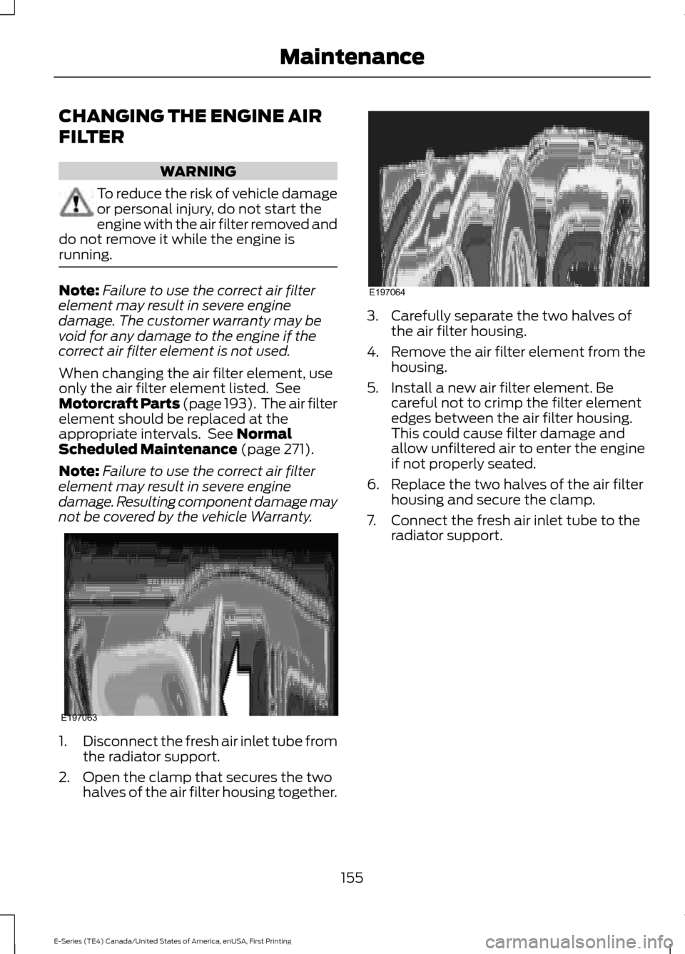 FORD E SERIES 2017 4.G Owners Manual CHANGING THE ENGINE AIR
FILTER
WARNING
To reduce the risk of vehicle damage
or personal injury, do not start the
engine with the air filter removed and
do not remove it while the engine is
running. No