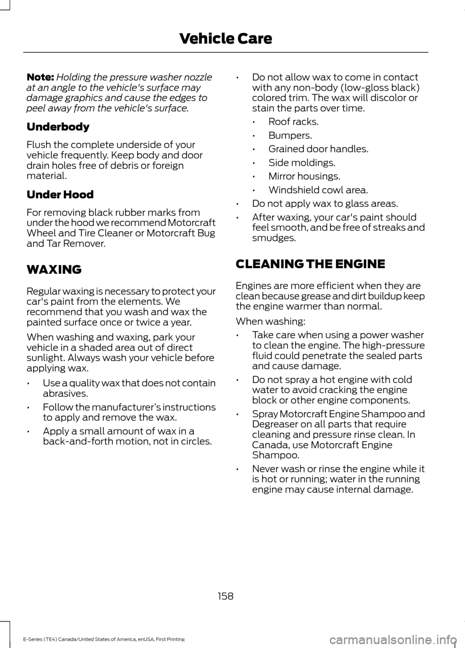 FORD E SERIES 2017 4.G Owners Manual Note:
Holding the pressure washer nozzle
at an angle to the vehicles surface may
damage graphics and cause the edges to
peel away from the vehicles surface.
Underbody
Flush the complete underside of FORD E SERIES 2017 4.G Owners Manual Note:
Holding the pressure washer nozzle
at an angle to the vehicles surface may
damage graphics and cause the edges to
peel away from the vehicles surface.
Underbody
Flush the complete underside of