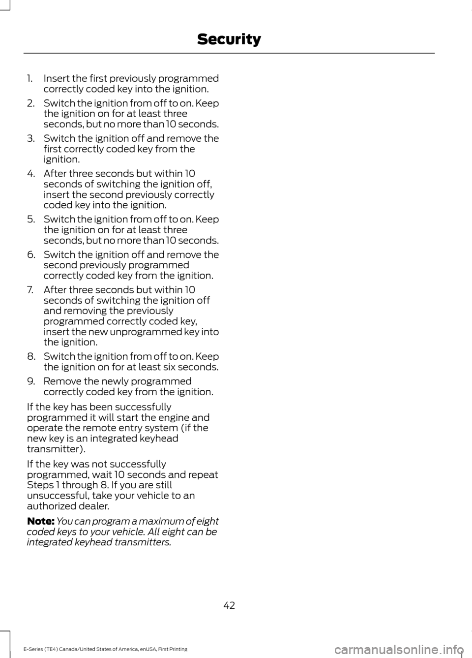 FORD E SERIES 2017 4.G Owners Manual 1.
Insert the first previously programmed
correctly coded key into the ignition.
2. Switch the ignition from off to on. Keep
the ignition on for at least three
seconds, but no more than 10 seconds.
3. FORD E SERIES 2017 4.G Owners Manual 1.
Insert the first previously programmed
correctly coded key into the ignition.
2. Switch the ignition from off to on. Keep
the ignition on for at least three
seconds, but no more than 10 seconds.
3.